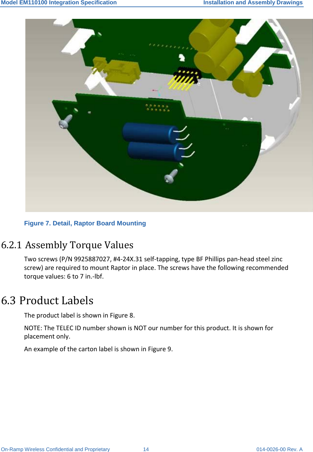 Model EM110100 Integration Specification Installation and Assembly Drawings On-Ramp Wireless Confidential and Proprietary 14 014-0026-00 Rev. A  Figure 7. Detail, Raptor Board Mounting 6.2.1 Assembly Torque Values Two screws (P/N 9925887027, #4-24X.31 self-tapping, type BF Phillips pan-head steel zinc screw) are required to mount Raptor in place. The screws have the following recommended torque values: 6 to 7 in.-lbf. 6.3 Product Labels The product label is shown in Figure 8.  NOTE: The TELEC ID number shown is NOT our number for this product. It is shown for placement only. An example of the carton label is shown in Figure 9. 