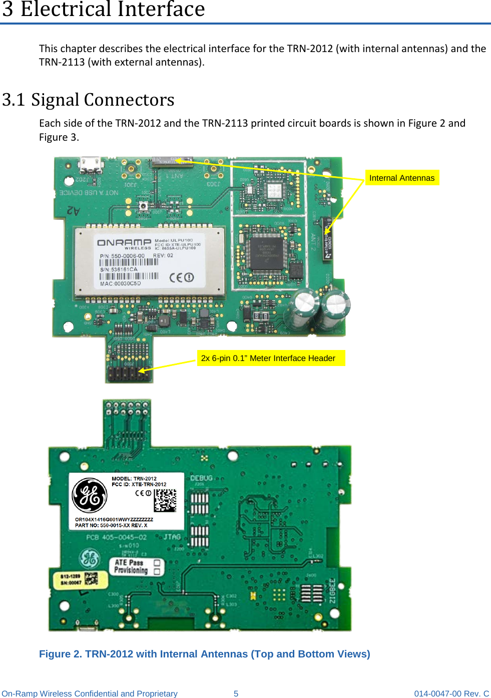  On-Ramp Wireless Confidential and Proprietary  5  014-0047-00 Rev. C 3 Electrical Interface This chapter describes the electrical interface for the TRN-2012 (with internal antennas) and the TRN-2113 (with external antennas). 3.1 Signal Connectors Each side of the TRN-2012 and the TRN-2113 printed circuit boards is shown in Figure 2 and Figure 3.   Figure 2. TRN-2012 with Internal Antennas (Top and Bottom Views)  Internal Antennas 2x 6-pin 0.1” Meter Interface Header 