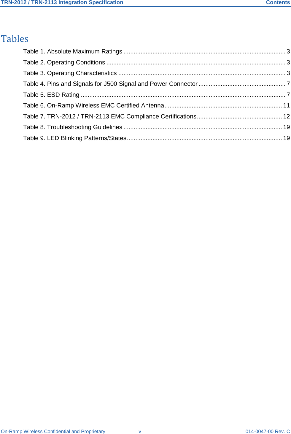 TRN-2012 / TRN-2113 Integration Specification Contents On-Ramp Wireless Confidential and Proprietary  v  014-0047-00 Rev. C  Tables Table 1. Absolute Maximum Ratings ............................................................................................... 3 Table 2. Operating Conditions ......................................................................................................... 3 Table 3. Operating Characteristics .................................................................................................. 3 Table 4. Pins and Signals for J500 Signal and Power Connector ................................................... 7 Table 5. ESD Rating ........................................................................................................................ 7 Table 6. On-Ramp Wireless EMC Certified Antenna ..................................................................... 11 Table 7. TRN-2012 / TRN-2113 EMC Compliance Certifications .................................................. 12 Table 8. Troubleshooting Guidelines ............................................................................................. 19 Table 9. LED Blinking Patterns/States ........................................................................................... 19   