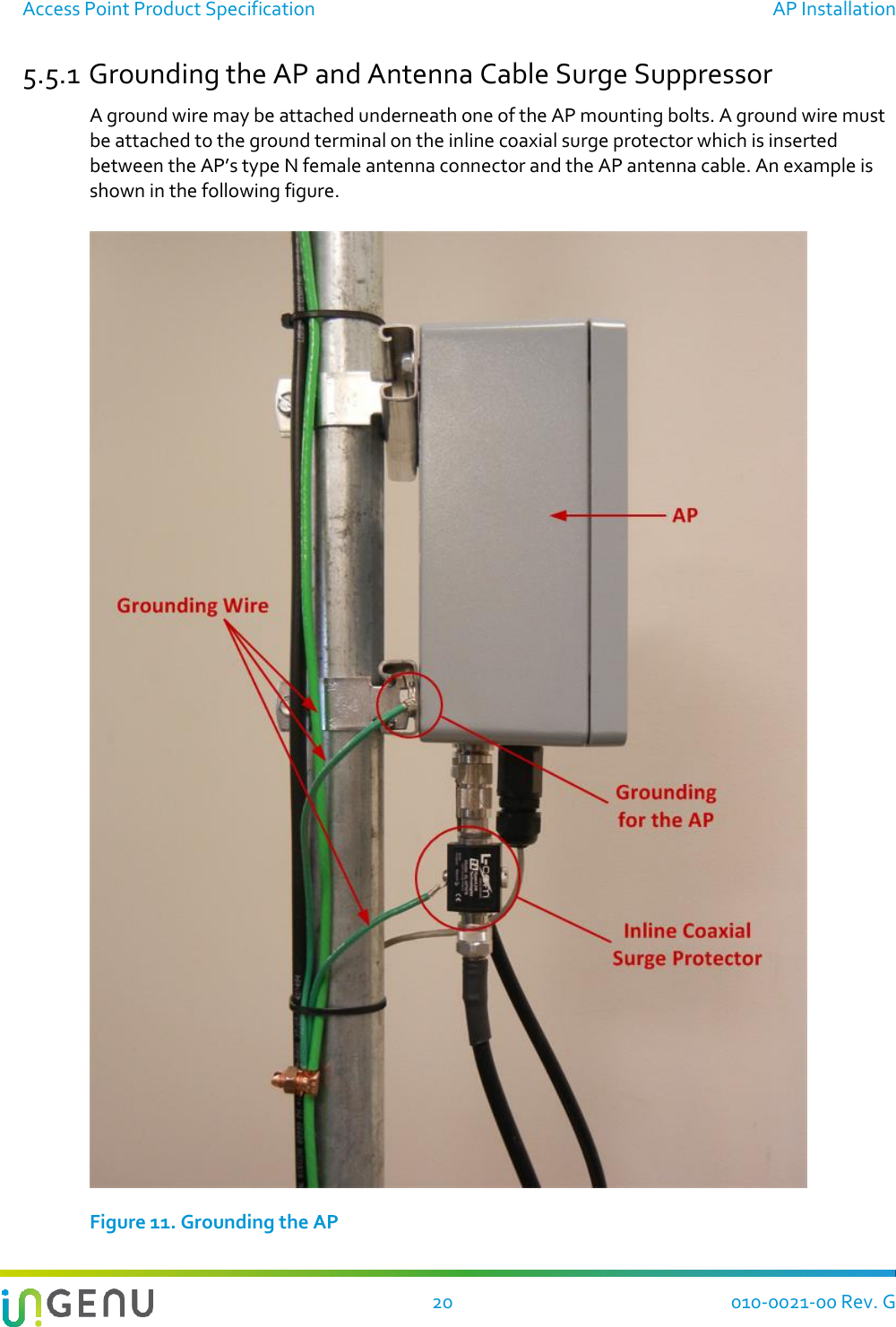 Access Point Product Specification  AP Installation  20 010-0021-00 Rev. G 5.5.1 Grounding the AP and Antenna Cable Surge Suppressor A ground wire may be attached underneath one of the AP mounting bolts. A ground wire must be attached to the ground terminal on the inline coaxial surge protector which is inserted between the AP’s type N female antenna connector and the AP antenna cable. An example is shown in the following figure.   Figure 11. Grounding the AP 