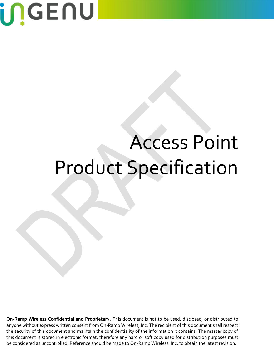  On-Ramp Wireless Confidential and Proprietary. This document is not to be used, disclosed, or distributed to anyone without express written consent from On-Ramp Wireless, Inc. The recipient of this document shall respect the security of this document and maintain the confidentiality of the information it contains. The master copy of this document is stored in electronic format, therefore any hard or soft copy used for distribution purposes must be considered as uncontrolled. Reference should be made to On-Ramp Wireless, Inc. to obtain the latest revision.     Access Point Product Specification    