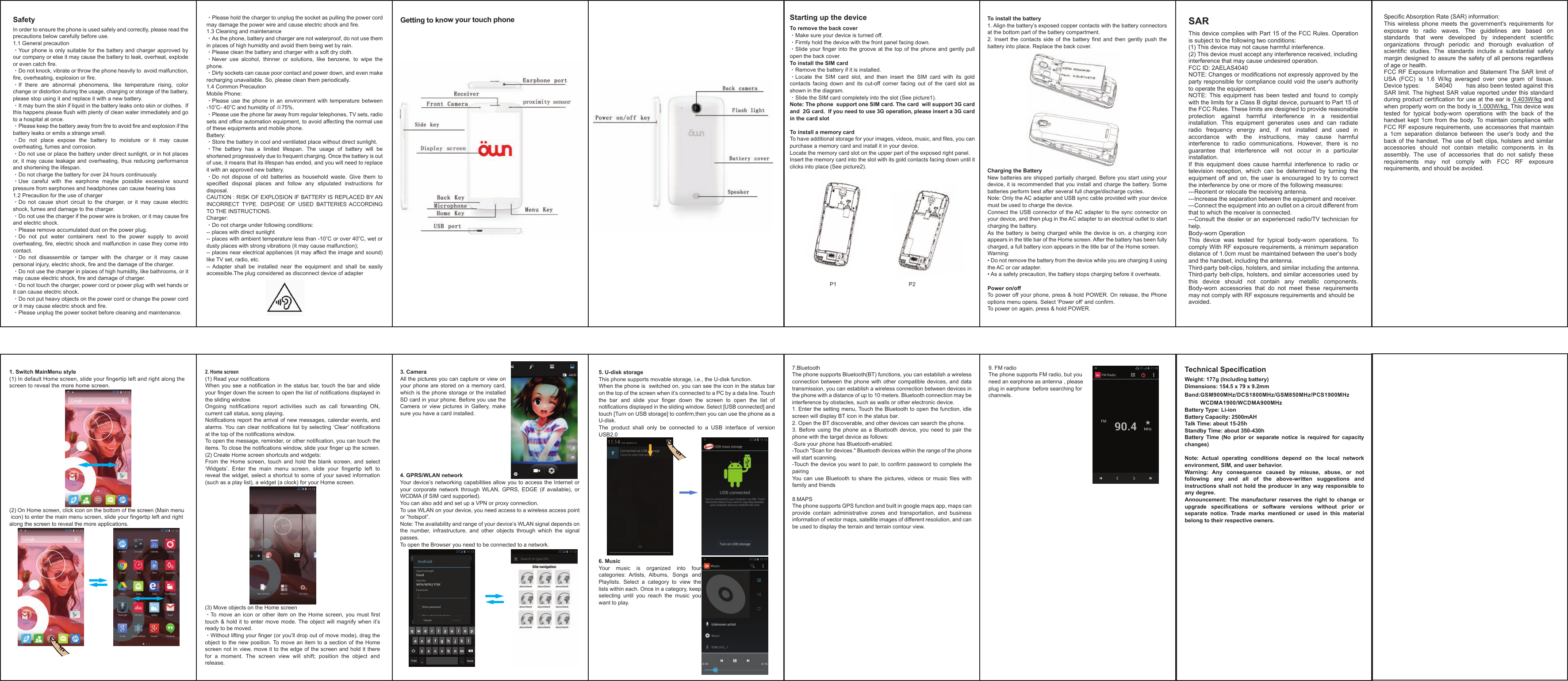 Getting to know your touch phone1. Switch MainMenu style(1) In default Home screen, slide your fingertip left and right along the screen to reveal the more home screen.(2) On Home screen, click icon on the bottom of the screen (Main menu icon) to enter the main menu screen, slide your fingertip left and rightalong the screen to reveal the more applications.SafetyIn order to ensure the phone is used safely and correctly, please read the precautions below carefully before use. 1.1 General precaution·Your phone is only suitable for the battery and charger approved by our company or else it may cause the battery to leak, overheat, explode or even catch fire.·Do not knock, vibrate or throw the phone heavily to  avoid malfunction, fire, overheating, explosion or fire.·If  there  are  abnormal  phenomena,  like  temperature  rising,  color change or distortion during the usage, charging or storage of the battery, please stop using it and replace it with a new battery.·It may burn the skin if liquid in the battery leaks onto skin or clothes.  If this happens please flush with plenty of clean water immediately and go to a hospital at once.·Please keep the battery away from fire to avoid fire and explosion if the battery leaks or emits a strange smell.·Do  not  place  expose  the  battery  to  moisture  or  it  may  cause overheating, fumes and corrosion.·Do not use or place the battery under direct sunlight, or in hot places or,  it  may  cause  leakage  and  overheating,  thus  reducing  performance and shortening the lifespan.·Do not charge the battery for over 24 hours continuously.·Use  careful  with  the  earphone  maybe  possible  excessive  sound pressure from earphones and headphones can cause hearing loss1.2 Precaution for the use of charger·Do  not  cause  short  circuit  to  the  charger,  or  it  may  cause  electric shock, fumes and damage to the charger.·Do not use the charger if the power wire is broken, or it may cause fire and electric shock.·Please remove accumulated dust on the power plug.·Do  not  put  water  containers  next  to  the  power  supply  to  avoid overheating, fire, electric shock and malfunction in case they come into contact.·Do  not  disassemble  or  tamper  with  the  charger  or  it  may  cause personal injury, electric shock, fire and the damage of the charger.·Do not use the charger in places of high humidity, like bathrooms, or it may cause electric shock, fire and damage of charger.·Do not touch the charger, power cord or power plug with wet hands or it can cause electric shock.·Do not put heavy objects on the power cord or change the power cord or it may cause electric shock and fire.·Please unplug the power socket before cleaning and maintenance.·Please hold the charger to unplug the socket as pulling the power cord may damage the power wire and cause electric shock and fire.1.3 Cleaning and maintenance·As the phone, battery and charger are not waterproof, do not use them in places of high humidity and avoid them being wet by rain.·Please clean the battery and charger with a soft dry cloth.·Never  use  alcohol,  thinner  or  solutions,  like  benzene,  to  wipe  the phone.·Dirty sockets can cause poor contact and power down, and even make recharging unavailable. So, please clean them periodically.1.4 Common PrecautionMobile Phone:·Please  use  the  phone  in  an  environment with  temperature  between -10OC- 40OC and humidity of ≦75%.·Please use the phone far away from regular telephones, TV sets, radio sets and office automation equipment, to avoid affecting the normal use of these equipments and mobile phone.Battery:·Store the battery in cool and ventilated place without direct sunlight.·The  battery  has  a  limited  lifespan.  The  usage  of  battery  will  be shortened progressively due to frequent charging. Once the battery is out of use, it means that its lifespan has ended, and you will need to replace it with an approved new battery.·Do  not  dispose  of  old  batteries  as  household  waste.  Give  them  to specified  disposal  places  and  follow  any  stipulated  instructions  for disposal.CAUTION : RISK OF EXPLOSION IF BATTERY IS REPLACED BY AN INCORRECT  TYPE.  DISPOSE  OF  USED  BATTERIES ACCORDING TO THE INSTRUCTIONS.Charger:·Do not charge under following conditions: -- places with direct sunlight-- places with ambient temperature less than -10OC or over 40OC, wet or dusty places with strong vibrations (it may cause malfunction); -- places near electrical appliances (it may affect the image and sound) like TV set, radio, etc.--  Adapter  shall  be  installed  near  the  equipment  and  shall  be  easily accessible.The plug considered as disconnect device of adapterStarting up the deviceTo remove the back cover ·Make sure your device is turned off.·Firmly hold the device with the front panel facing down. ·Slide your  finger into the  groove at the  top of the  phone and gently  pull open the back cover.To install the SIM card ·Remove the battery if it is installed. ·Locate  the  SIM  card  slot,  and  then  insert  the  SIM  card  with  its  gold contacts  facing  down  and  its  cut-off  corner  facing  out  of  the  card  slot  as shown in the diagram.·Slide the SIM card completely into the slot (See picture1).Note: The phone  support one SIM card. The card  will support 3G card and  2G card.  If you need to use 3G operation, please insert a 3G card in the card slot To install a memory cardTo have additional storage for your images, videos, music, and files, you can purchase a memory card and install it in your device.Locate the memory card slot on the upper part of the exposed right panel.Insert the memory card into the slot with its gold contacts facing down until it clicks into place (See picture2).                          P1                                               P2To install the battery1. Align the battery’s exposed copper contacts with the battery connectors at the bottom part of the battery compartment.2.  Insert  the  contacts  side  of  the  battery first  and  then  gently  push  the battery into place. Replace the back cover.Charging the BatteryNew batteries are shipped partially charged. Before you start using your device, it is recommended that you install and charge the battery. Some batteries perform best after several full charge/discharge cycles.Note: Only the AC adapter and USB sync cable provided with your device must be used to charge the device. Connect the USB connector of the AC adapter to the sync connector on your device, and then plug in the AC adapter to an electrical outlet to start charging the battery.  As  the  battery  is  being  charged  while the  device  is on,  a  charging  icon appears in the title bar of the Home screen. After the battery has been fully charged, a full battery icon appears in the title bar of the Home screen.Warning: • Do not remove the battery from the device while you are charging it using the AC or car adapter. • As a safety precaution, the battery stops charging before it overheats.Power on/off To power off your phone, press &amp; hold POWER. On release, the  Phone options menu opens. Select ‘Power off’ and confirm. To power on again, press &amp; hold POWER.3. CameraAll the pictures you can capture or view on your phone are  stored  on  a memory card, which is the phone storage or the installed SD card in your phone. Before you use the Camera  or  view  pictures  in  Gallery,  make sure you have a card installed. 4. GPRS/WLAN networkYour device’s networking capabilities allow you to access the Internet or your  corporate  network  through  WLAN,  GPRS,  EDGE  (if  available),  or WCDMA (if SIM card supported).  You can also add and set up a VPN or proxy connection.To use WLAN on your device, you need access to a wireless access point or “hotspot”. Note: The availability and range of your device’s WLAN signal depends on the  number,  infrastructure,  and  other  objects  through  which  the  signal passes.To open the Browser you need to be connected to a network.2. Home screen(1) Read your notifications When you see  a  notification  in the status bar, touch  the  bar and slide your finger down the screen to open the list of notifications displayed in the sliding window. Ongoing  notifications  report  activities  such  as  call  forwarding  ON, current call status, song playing. Notifications report the arrival of  new messages, calendar events, and alarms. You can clear  notifications list  by selecting ‘Clear’ notifications at the top of the notifications window. To open the message, reminder, or other notification, you can touch the items. To close the notifications window, slide your finger up the screen. (2) Create Home screen shortcuts and widgets: From  the  Home  screen,  touch and  hold  the  blank  screen,  and  select ‘Widgets’. Enter  the  main  menu  screen,  slide  your  fingertip  left  toreveal the widget, select a  shortcut to some  of your saved information (such as a play list), a widget (a clock) for your Home screen.(3) Move objects on the Home screen ·To  move  an  icon or  other  item  on the  Home  screen,  you must  first touch &amp; hold  it  to  enter move mode. The object will  magnify  when  it’s ready to be moved. ·Without lifting your finger (or you’ll drop out of move mode), drag the object to  the  new position. To move an  item to a  section  of the Home screen not in view, move it to the edge of the screen and hold it there for  a  moment.  The  screen  view  will  shift;  position  the  object  and release.5. U-disk storageThis phone supports movable storage, i.e., the U-disk function.When the phone is  switched on, you can see the icon in the status bar on the top of the screen when it’s connected to a PC by a data line. Touch the  bar  and  slide  your  finger  down  the  screen  to  open  the  list  of notifications displayed in the sliding window. Select [USB connected] and touch [Turn on USB storage] to confirm,then you can use the phone as a U-disk.The  product  shall  only  be  connected  to  a  USB  interface  of  version USB2.06. MusicYour  music  is  organized  into  four categories:  Artists,  Albums,  Songs  and Playlists.  Select  a  category  to  view  the lists within each. Once in a category, keep selecting  until  you  reach  the  music  you want to play.7.BluetoothThe phone supports Bluetooth(BT) functions, you can establish a wireless connection between the phone with other compatible  devices,  and  data transmission, you can establish a wireless connection between devices in the phone with a distance of up to 10 meters. Bluetooth connection may be interference by obstacles, such as walls or other electronic device.1． Enter the setting menu, Touch the Bluetooth to open the function, idle screen will display BT icon in the status bar.2. Open the BT discoverable, and other devices can search the phone.3.  Before  using the  phone  as a  Bluetooth  device,  you  need  to  pair  the phone with the target device as follows:-Sure your phone has Bluetooth-enabled.-Touch &quot;Scan for devices.&quot; Bluetooth devices within the range of the phone will start scanning.-Touch the device you want to pair, to confirm password to complete the pairingYou  can  use Bluetooth  to  share  the  pictures, videos  or  music  files  with family and friends8.MAPSThe phone supports GPS function and built in google maps app, maps can provide  contain  administrative  zones  and  transportation,  and  business information of vector maps, satellite images of different resolution, and can be used to display the terrain and terrain contour view.9. FM radioThe phone supports FM radio, but you need an earphone as antenna , please plug in earphone  before searching for channels.Technical SpecificationWeight: 177g (Including battery)Dimensions: 154.5 x 79 x 9.2mmBand:GSM900MHz/DCS1800MHz/GSM850MHz/PCS1900MHz         WCDMA1900/WCDMA900MHzBattery Type: Li-ionBattery Capacity: 2500mAHTalk Time: about 15-25hStandby Time: about 350-430hBattery  Time  (No  prior  or  separate  notice  is  required  for  capacity changes)Note:  Actual  operating  conditions  depend  on  the  local  network environment, SIM, and user behavior. Warning:  Any  consequence  caused  by  misuse,  abuse,  or  not following  any  and  all  of  the  above-written  suggestions  and instructions shall not hold the producer in  any  way  responsible  to any degree.Announcement:  The  manufacturer  reserves  the  right  to  change  or upgrade  specifications  or  software  versions  without  prior  or separate  notice.  Trade  marks  mentioned  or  used  in  this  material belong to their respective owners.SAR This device complies with Part 15 of the FCC Rules. Operation is subject to the following two conditions: (1) This device may not cause harmful interference.   (2) This device must accept any interference received, including interference that may cause undesired operation. FCC ID: 2AELAS4040 NOTE: Changes or modifications not expressly approved by theparty responsible for compliance could void the user&apos;s authority to operate the equipment. NOTE:  This  equipment  has  been  tested  and  found  to  complywith the limits for a Class B digital device, pursuant to Part 15 ofthe FCC Rules. These limits are designed to provide reasonable protection  against  harmful  interference  in  a  residential installation.  This  equipment  generates  uses  and  can  radiate radio  frequency  energy  and,  if  not  installed  and  used  in accordance with  the  instructions,  may  cause  harmful interference  to  radio  communications.  However,  there  is  no guarantee  that  interference  will  not  occur  in  a  particular installation. If  this  equipment  does  cause  harmful  interference  to  radio  or television  reception,  which  can  be  determined  by  turning  theequipment  off  and  on, the  user  is encouraged to  try  to correct the interference by one or more of the following measures: ---Reorient or relocate the receiving antenna. ---Increase the separation between the equipment and receiver. ---Connect the equipment into an outlet on a circuit different from that to which the receiver is connected. ---Consult the  dealer or an experienced radio/TV technician forhelp. Body-worn Operation This  device  was  tested  for  typical  body-worn  operations.  To comply With RF exposure requirements, a minimum separation distance of 1.0cm must be maintained between the user’s body and the handset, including the antenna. Third-party belt-clips, holsters, and similar including the antenna. Third-party belt-clips, holsters, and similar accessories used by this device  should  not  contain  any  metallic  components. Body-worn  accessories  that  do  not  meet  these  requirements may not comply with RF exposure requirements and should be avoided. Specific Absorption Rate (SAR) information: This  wireless  phone  meets  the  government&apos;s  requirements  for exposure  to  radio  waves.  The  guidelines  are  based  on standards  that  were  developed  by  independent  scientific organizations  through  periodic  and  thorough  evaluation  of scientific  studies.  The  standards  include  a  substantial  safety margin designed to assure the safety of all persons regardless of age or health. FCC RF Exposure Information and Statement The SAR limit of USA  (FCC)  is  1.6  W/kg  averaged  over  one  gram  of  tissue. Device types:  S4040  has also been tested against this SAR limit. The highest SAR value reported under this standard during product certification for  use at  the ear is 0.403W/kg and when properly worn on the body is 1.000W/kg. This device was tested  for  typical  body-worn  operations  with  the  back  of  the handset  kept  1cm from  the  body.  To  maintain compliance  with FCC RF exposure requirements, use accessories that maintain a  1cm  separation  distance  between  the  user&apos;s  body  and  theback of  the  handset.  The  use of belt clips, holsters  and similar accessories  should  not  contain  metallic  components  in  its assembly.  The  use  of  accessories  that  do  not  satisfy  these requirements  may  not  comply  with  FCC  RF  exposure requirements, and should be avoided. 