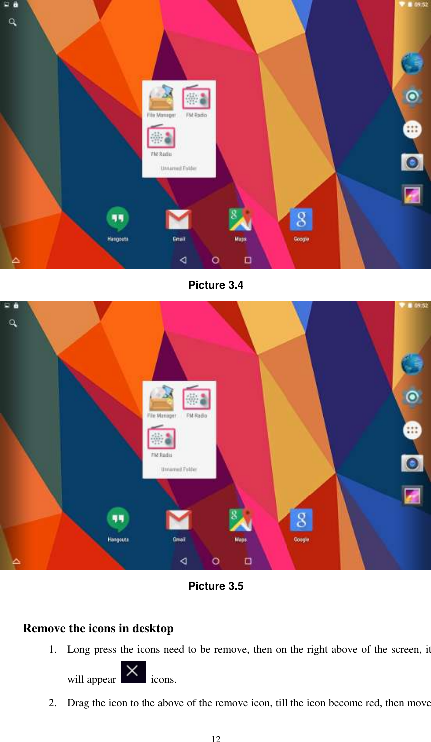      12  Picture 3.4  Picture 3.5  Remove the icons in desktop 1. Long press the icons need to be remove, then on the right above of the screen, it will appear    icons. 2. Drag the icon to the above of the remove icon, till the icon become red, then move 