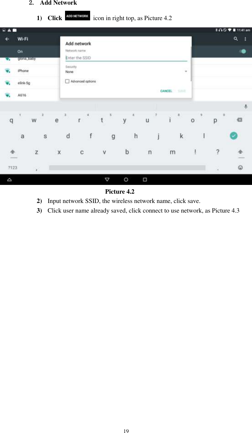      19 2. Add Network 1) Click    icon in right top, as Picture 4.2                                    Picture 4.2 2) Input network SSID, the wireless network name, click save. 3) Click user name already saved, click connect to use network, as Picture 4.3 