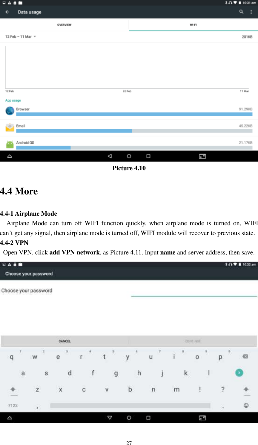      27  Picture 4.10 4.4 More   4.4-1 Airplane Mode   Airplane Mode can  turn off WIFI  function quickly,  when airplane mode is  turned on,  WIFI   can’t get any signal, then airplane mode is turned off, WIFI module will recover to previous state. 4.4-2 VPN   Open VPN, click add VPN network, as Picture 4.11. Input name and server address, then save.  