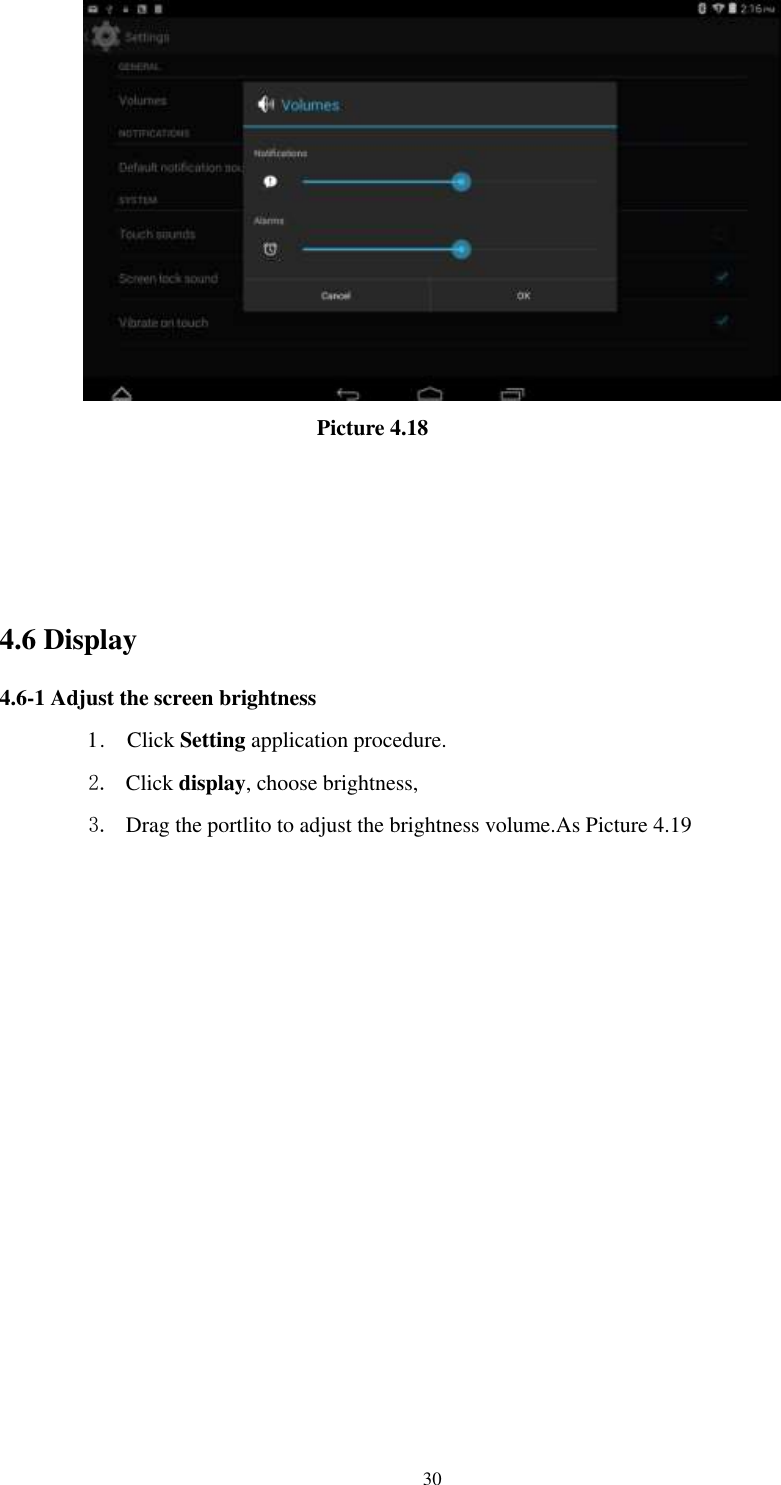      30                               Picture 4.18                  4.6 Display   4.6-1 Adjust the screen brightness 1 .    Click Setting application procedure. 2. Click display, choose brightness,   3. Drag the portlito to adjust the brightness volume.As Picture 4.19 