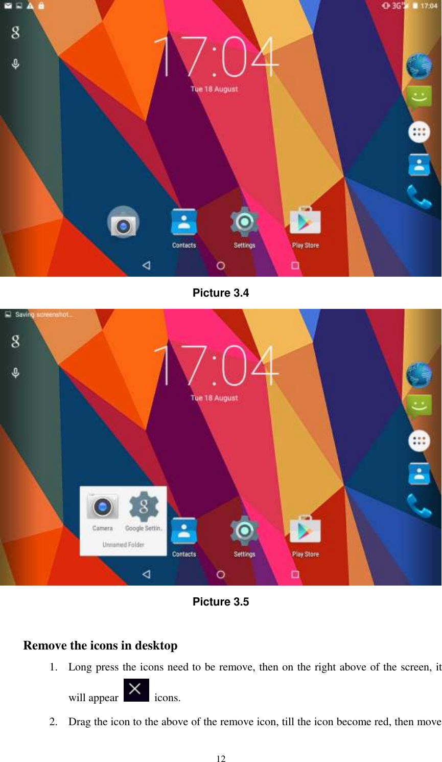      12  Picture 3.4  Picture 3.5  Remove the icons in desktop 1. Long press the icons need to be remove, then on the right above of the screen, it will appear    icons. 2. Drag the icon to the above of the remove icon, till the icon become red, then move 