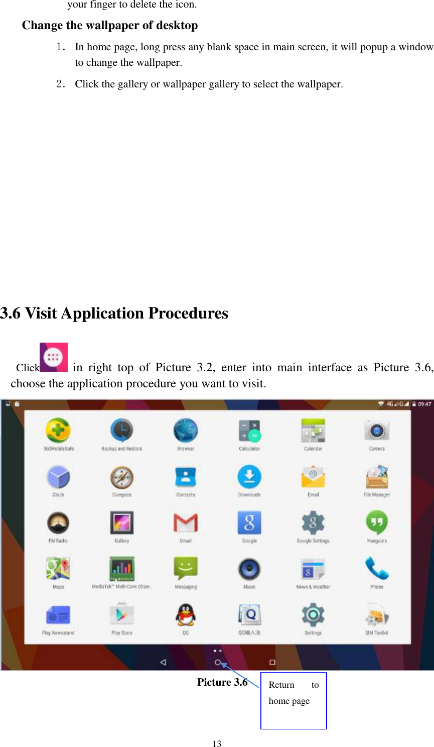      13 your finger to delete the icon. Change the wallpaper of desktop 1． In home page, long press any blank space in main screen, it will popup a window to change the wallpaper.   2． Click the gallery or wallpaper gallery to select the wallpaper.          3.6 Visit Application Procedures Click   in  right  top  of  Picture  3.2,  enter  into  main  interface  as  Picture  3.6, choose the application procedure you want to visit.  Picture 3.6 Return  to home page 