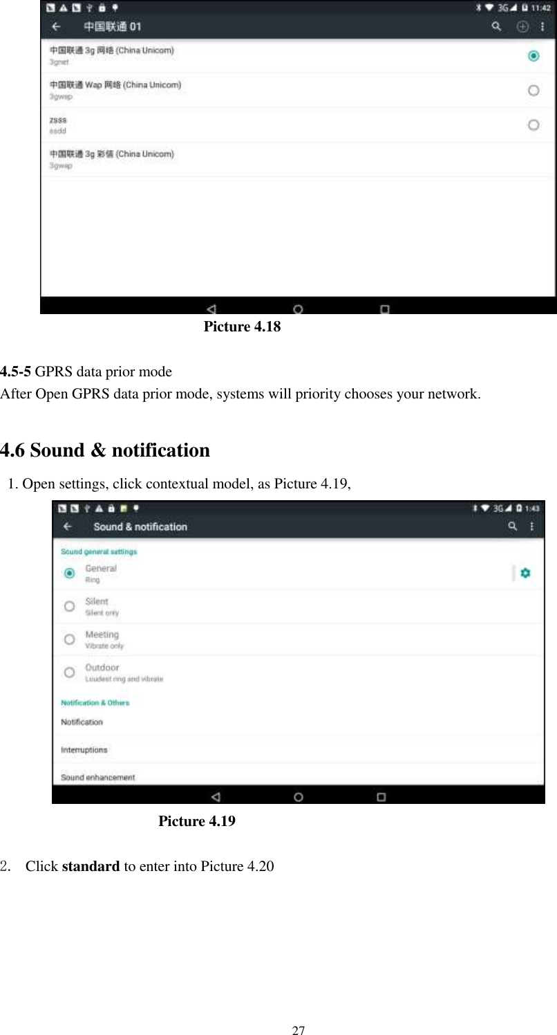      27                             Picture 4.18  4.5-5 GPRS data prior mode After Open GPRS data prior mode, systems will priority chooses your network.      4.6 Sound &amp; notification   1. Open settings, click contextual model, as Picture 4.19,                          Picture 4.19  2. Click standard to enter into Picture 4.20  