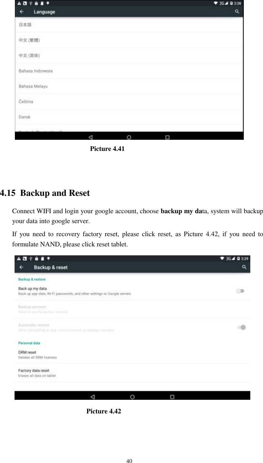      40                              Picture 4.41                                   4.15  Backup and Reset Connect WIFI and login your google account, choose backup my data, system will backup your data into google server.   If  you  need  to recovery  factory reset,  please  click  reset,  as Picture  4.42,  if  you need  to formulate NAND, please click reset tablet.                                Picture 4.42 