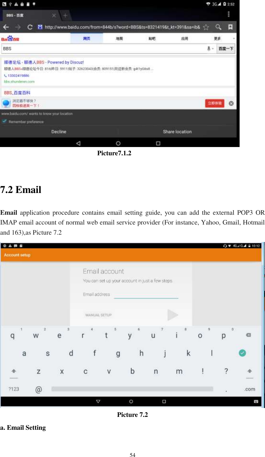      54                                Picture7.1.2  7.2 Email Email application  procedure  contains  email  setting  guide, you can  add  the external POP3  OR IMAP email account of normal web email service provider (For instance, Yahoo, Gmail, Hotmail and 163),as Picture 7.2  Picture 7.2 a. Email Setting 