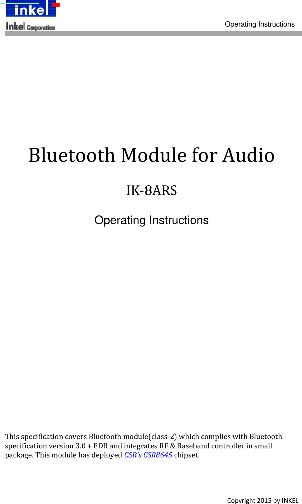   Operating Instructions Copyright2015byINKELBluetoothModuleforAudioIK‐8ARSOperating InstructionsThisspecificationcoversBluetoothmodule(class‐2)whichcomplieswithBluetoothspecificationversion3.0+EDRandintegratesRF&amp;Basebandcontrollerinsmallpackage.ThismodulehasdeployedCSR&apos;sCSR8645chipset.