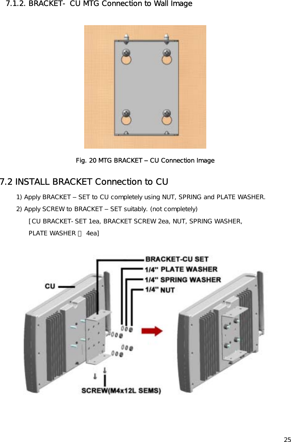   257.1.2. BRACKET- CU MTG Connection to Wall Image    Fig. 20 MTG BRACKET – CU Connection Image 7.2 INSTALL BRACKET Connection to CU  1) Apply BRACKET – SET to CU completely using NUT, SPRING and PLATE WASHER. 2) Apply SCREW to BRACKET – SET suitably. (not completely) [CU BRACKET-SET 1ea, BRACKET SCREW 2ea, NUT, SPRING WASHER,  PLATE WASHER 각 4ea] 