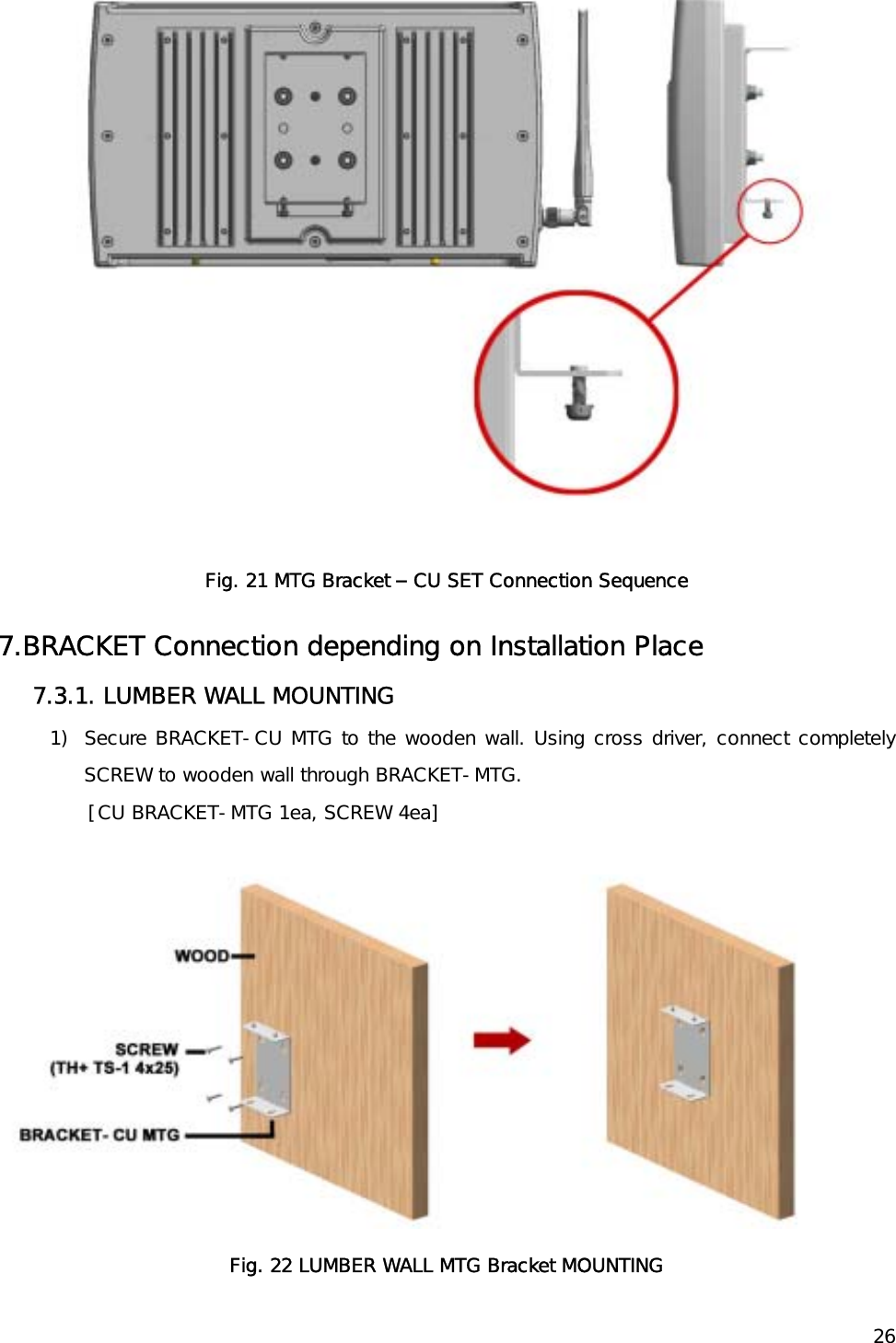   26  Fig. 21 MTG Bracket – CU SET Connection Sequence 7.BRACKET Connection depending on Installation Place   7.3.1. LUMBER WALL MOUNTING 1)  Secure BRACKET-CU MTG to the wooden wall. Using cross driver, connect completely SCREW to wooden wall through BRACKET-MTG. [CU BRACKET-MTG 1ea, SCREW 4ea]                 Fig. 22 LUMBER WALL MTG Bracket MOUNTING 