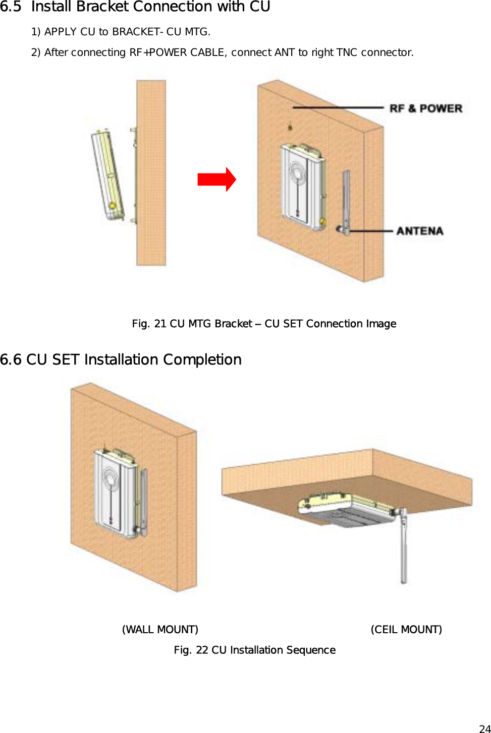    246.5  Install Bracket Connection with CU 1) APPLY CU to BRACKET-CU MTG. 2) After connecting RF+POWER CABLE, connect ANT to right TNC connector.  Fig. 21 CU MTG Bracket – CU SET Connection Image 6.6 CU SET Installation Completion       (WALL MOUNT)                                                 (CEIL MOUNT)         Fig. 22 CU Installation Sequence 