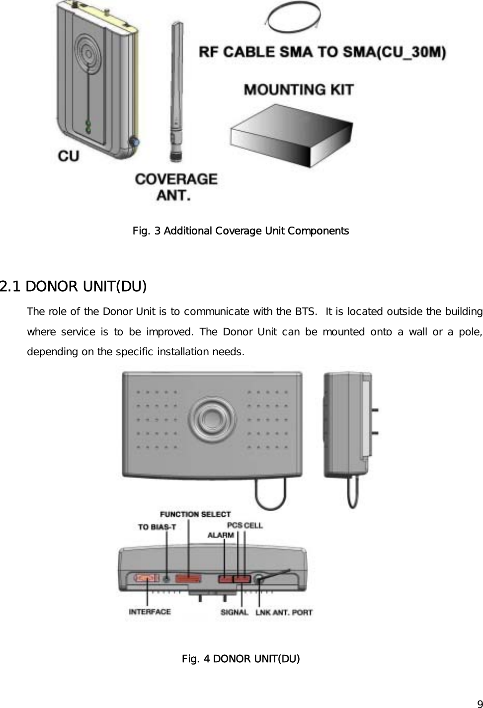    9 Fig. 3 Additional Coverage Unit Components  2.1 DONOR UNIT(DU)  The role of the Donor Unit is to communicate with the BTS.  It is located outside the building where service is to be improved. The Donor Unit can be mounted onto a wall or a pole, depending on the specific installation needs.  Fig. 4 DONOR UNIT(DU) 