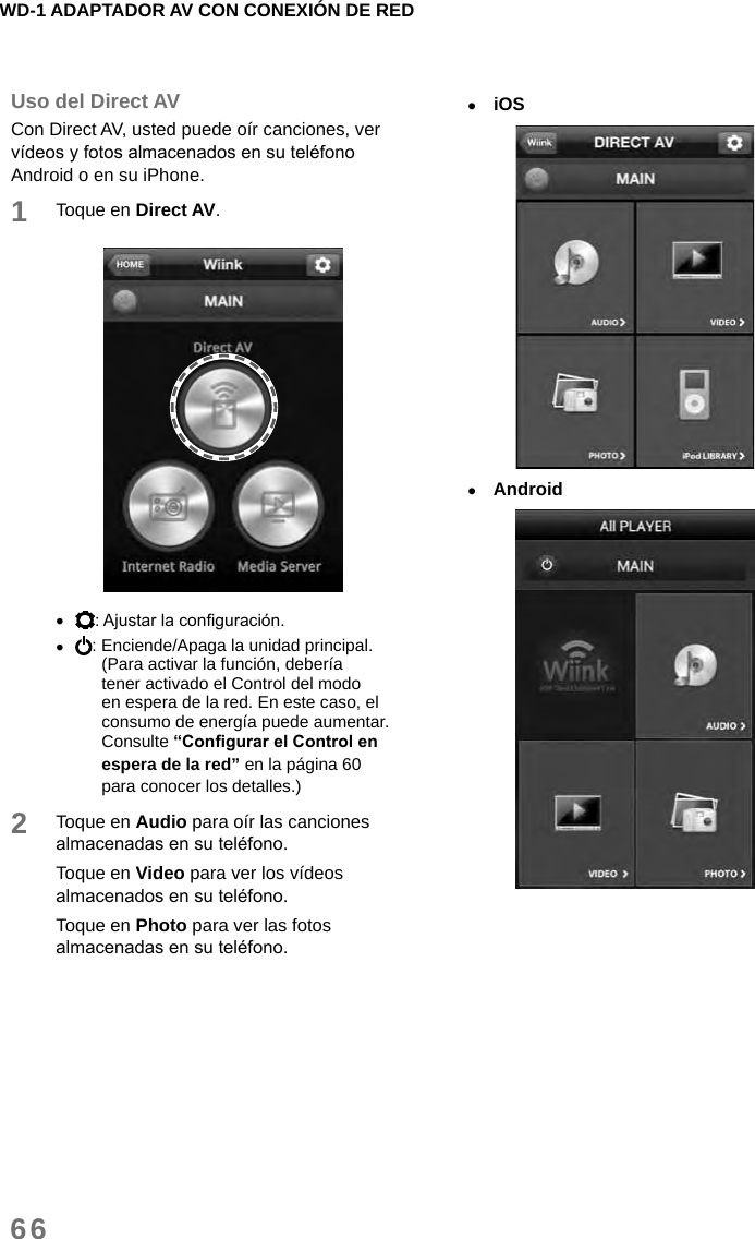 WD-1 ADAPTADOR AV CON CONEXIÓN DE RED66Uso del Direct AVCon Direct AV, usted puede oír canciones, ver vídeos y fotos almacenados en su teléfono Android o en su iPhone.1Toque en Direct AV.  •: Ajustar la conguración. •: Enciende/Apaga la unidad principal.(Para activar la función, debería tener activado el Control del modo en espera de la red. En este caso, el consumo de energía puede aumentar. Consulte “Congurar el Control en espera de la red” en la página 60 para conocer los detalles.)2Toque en Audio para oír las canciones almacenadas en su teléfono.Toque en Video para ver los vídeos almacenados en su teléfono.Toque en Photo para ver las fotos almacenadas en su teléfono. •iOS •Android