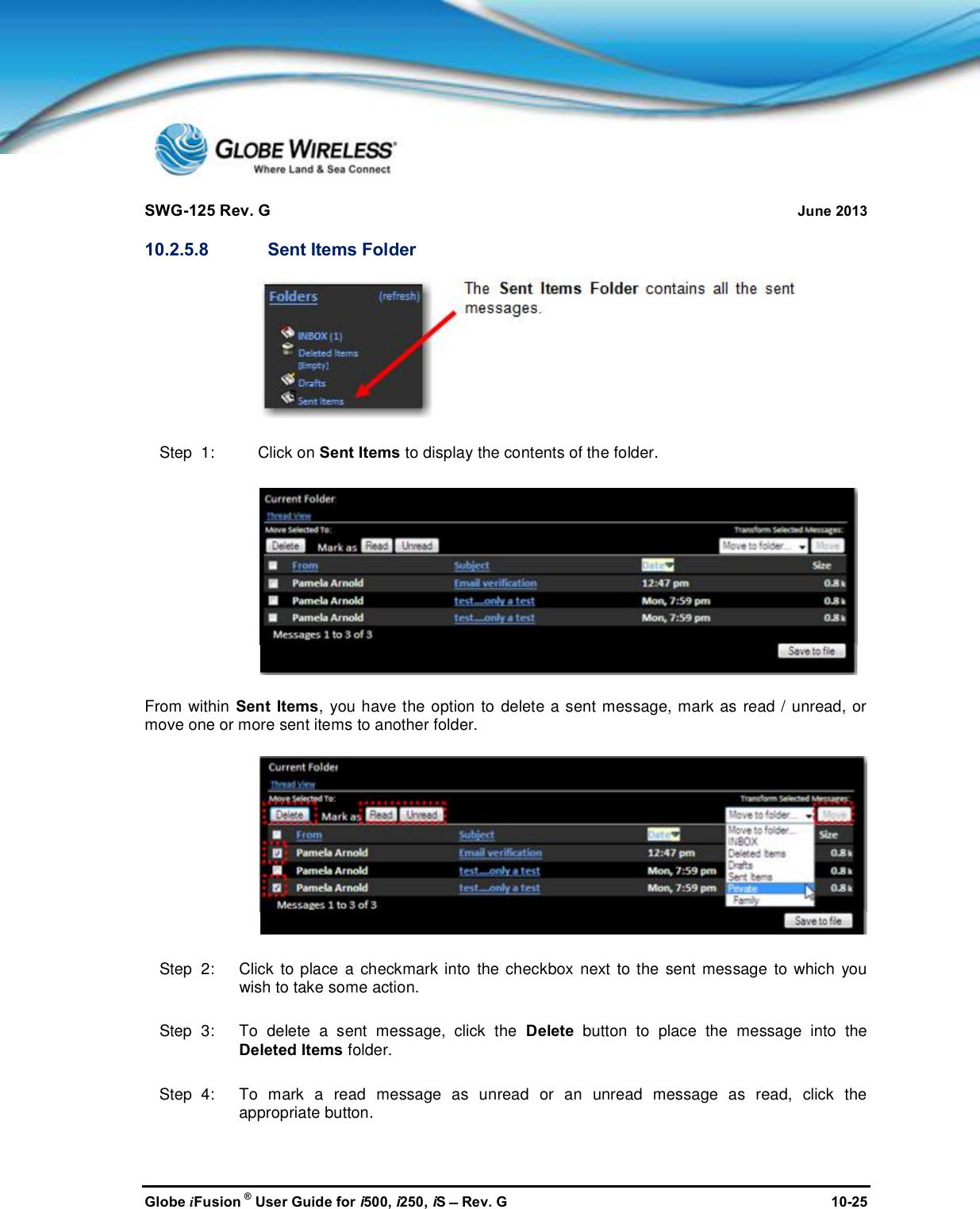 SWG-125 Rev. G June 2013Globe iFusion ®User Guide for i500, i250, iSRev. G 10-2510.2.5.8 Sent Items FolderStep  1: Click on Sent Items to display the contents of the folder.From within Sent Items, you have the option to delete a sent message, mark as read / unread, ormove one or more sent items to another folder.Step  2:   Click to place a checkmark into the checkbox next to the sent message to which youwish to take some action.Step  3:   To delete a sent message, click the Delete button to place the message into theDeleted Items folder.Step  4:   To mark a read message as unread or an unread message as read, click theappropriate button.