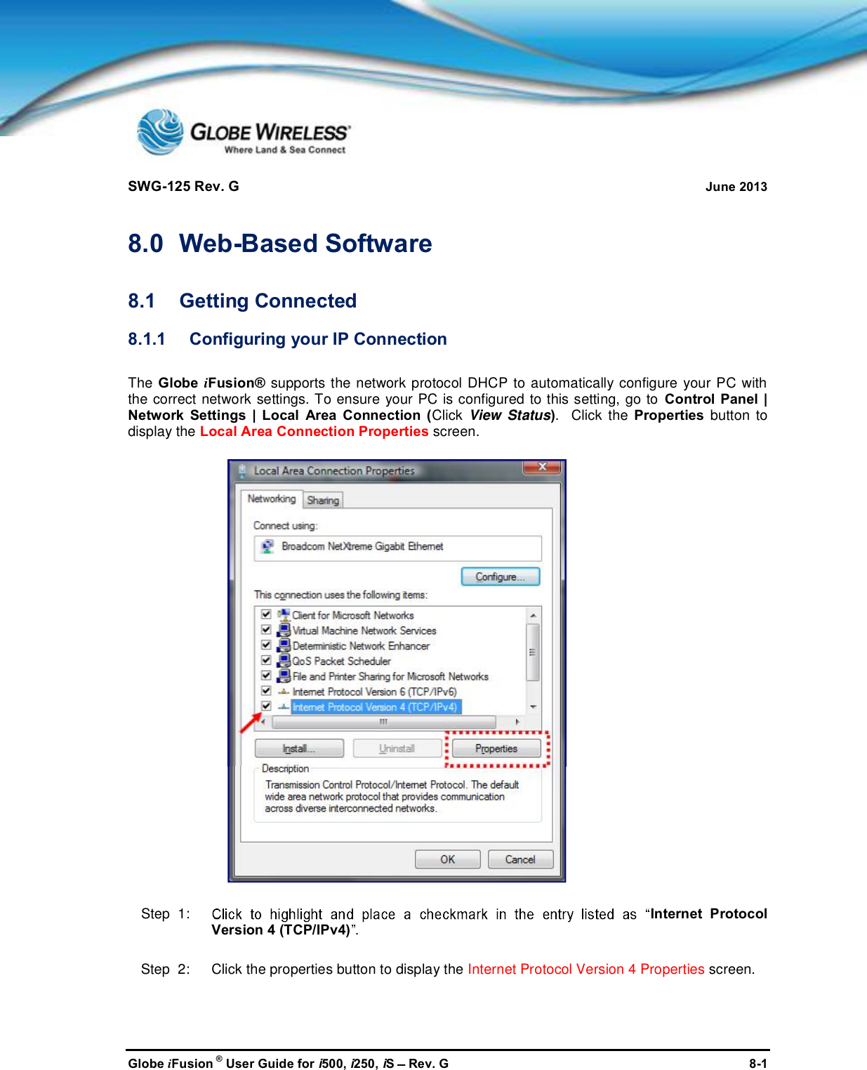 SWG-125 Rev. G June 2013Globe iFusion ®User Guide for i500, i250, iSRev. G 8-18.0 Web-Based Software8.1 Getting Connected8.1.1 Configuring your IP ConnectionThe Globe iFusion® supports the network protocol DHCP to automatically configure your PC withthe correct network settings. To ensure your PC is configured to this setting, go to Control Panel |Network Settings | Local Area Connection (Click View Status). Click the Properties button todisplay the Local Area Connection Properties screen.Step  1: Internet ProtocolVersion 4 (TCP/IPv4) .Step  2:   Click the properties button to display the Internet Protocol Version 4 Properties screen.