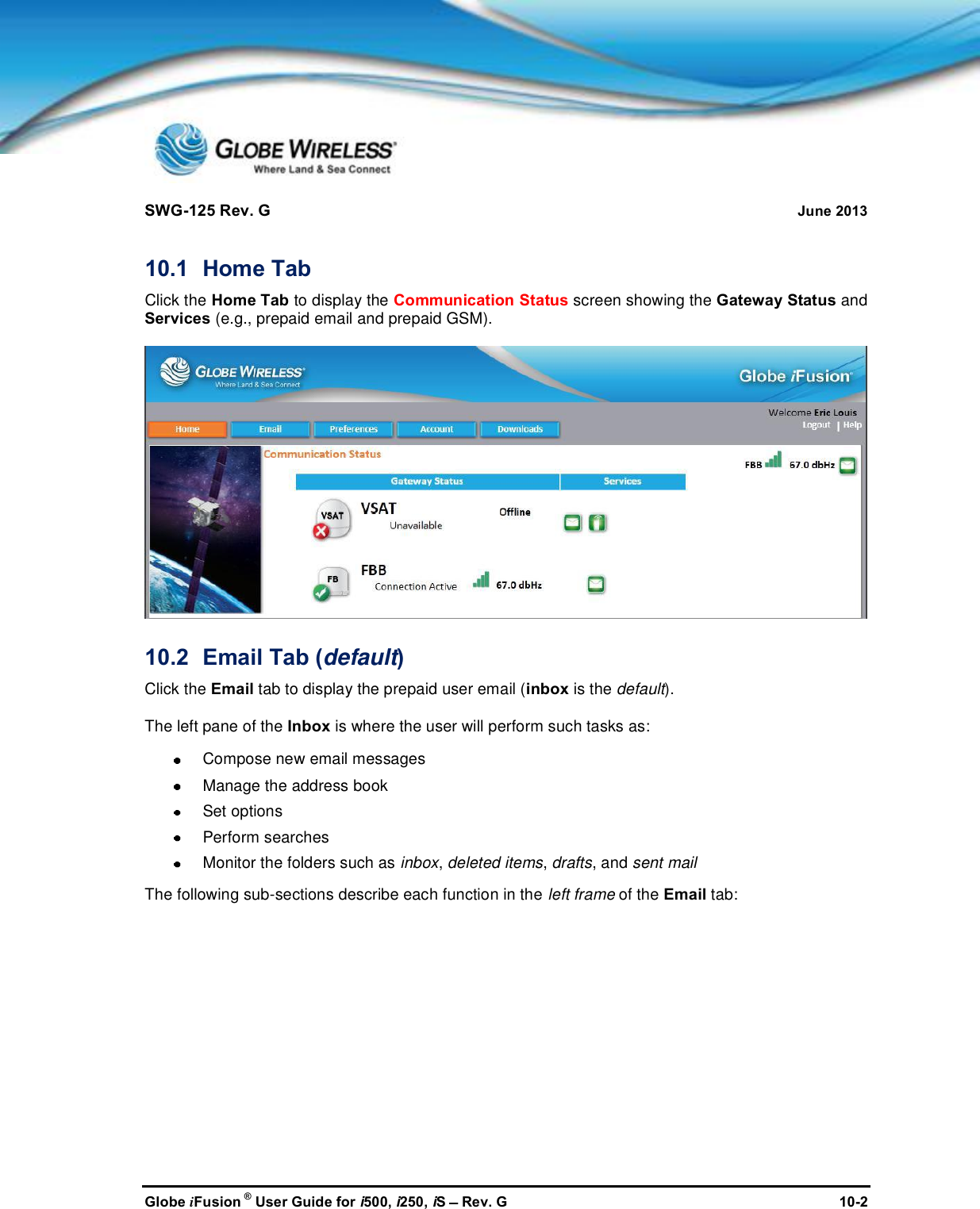 SWG-125 Rev. G June 2013Globe iFusion ®User Guide for i500, i250, iSRev. G 10-210.1 Home TabClick the Home Tab to display the Communication Status screen showing the Gateway Status andServices (e.g., prepaid email and prepaid GSM).10.2 Email Tab (default)Click the Email tab to display the prepaid user email (inbox is the default).The left pane of the Inbox is where the user will perform such tasks as:Compose new email messagesManage the address bookSet optionsPerform searchesMonitor the folders such as inbox,deleted items,drafts, and sent mailThe following sub-sections describe each function in the left frame of the Email tab: