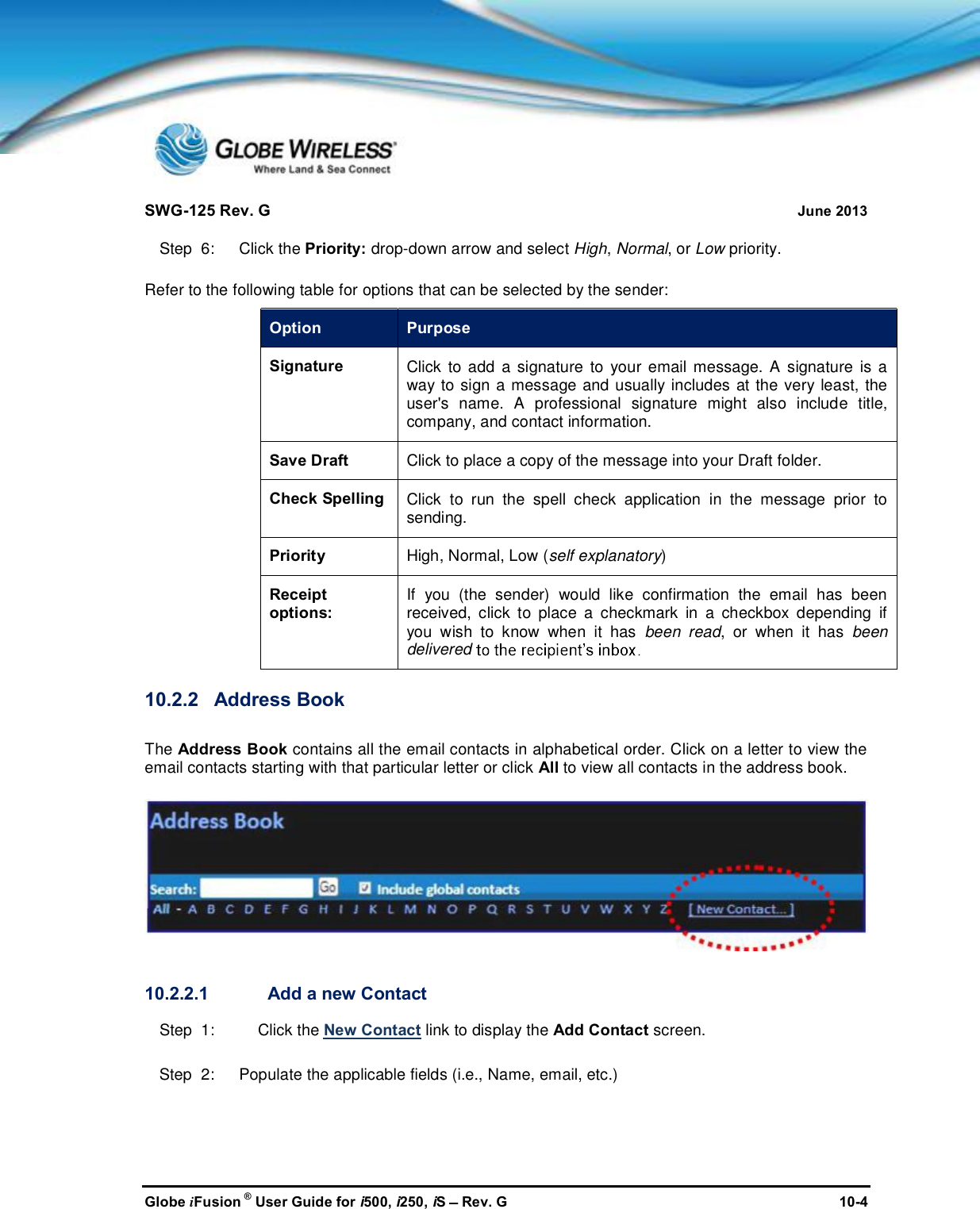 SWG-125 Rev. G June 2013Globe iFusion ®User Guide for i500, i250, iSRev. G 10-4Step  6:   Click the Priority: drop-down arrow and select High,Normal, or Low priority.Refer to the following table for options that can be selected by the sender:Option PurposeSignatureClick to add a signature to your email message. A signature is away to sign a message and usually includes at the very least, theuser&apos;s name. A professional signature might also include title,company, and contact information.Save Draft Click to place a copy of the message into your Draft folder.Check SpellingClick to run the spell check application in the message prior tosending.Priority High, Normal, Low (self explanatory)Receiptoptions:If you (the sender) would like confirmation the email has beenreceived, click to place a checkmark in a checkbox depending ifyou wish to know when it has been read, or when it hasbeendelivered10.2.2 Address BookThe Address Book contains all the email contacts in alphabetical order. Click on a letter to view theemail contacts starting with that particular letter or click All to view all contacts in the address book.10.2.2.1 Add a new ContactStep  1: Click the New Contact link to display the Add Contact screen.Step  2:   Populate the applicable fields (i.e., Name, email, etc.)