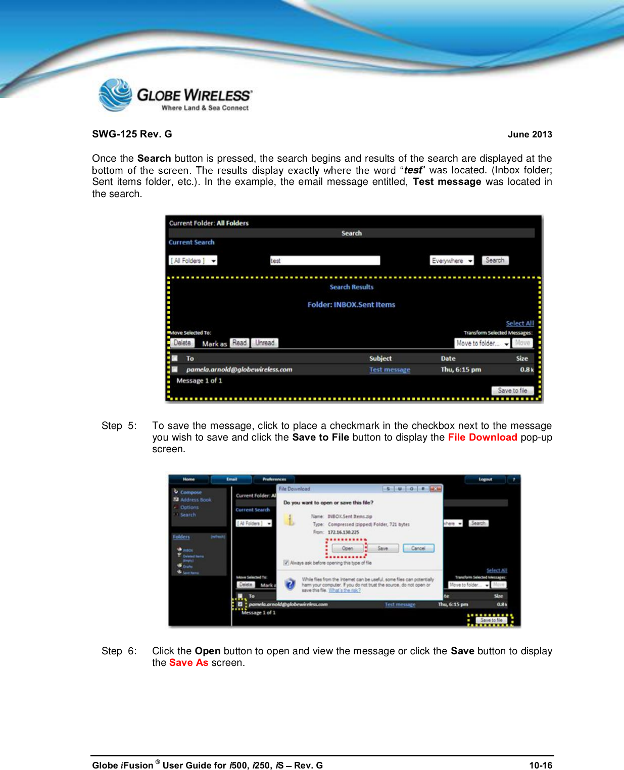 SWG-125 Rev. G June 2013Globe iFusion ®User Guide for i500, i250, iSRev. G 10-16Once the Search button is pressed, the search begins and results of the search are displayed at thetest ated. (Inbox folder;Sent items folder, etc.). In the example, the email message entitled, Test message was located inthe search.Step  5:   To save the message, click to place a checkmark in the checkbox next to the messageyou wish to save and click the Save to File button to display the File Download pop-upscreen.Step  6:   Click the Open button to open and view the message or click the Save button to displaythe Save As screen.