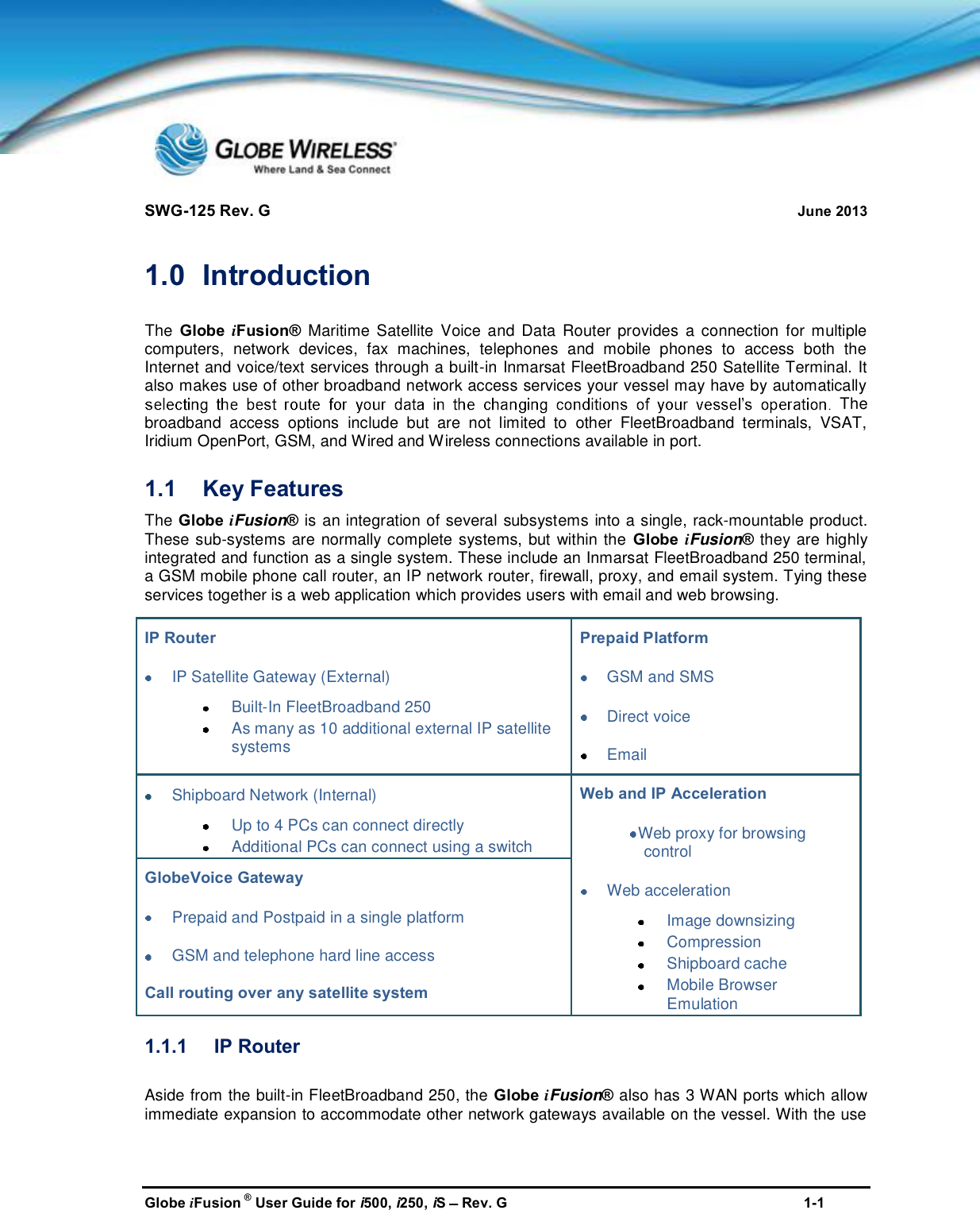 SWG-125 Rev. G June 2013Globe iFusion ®User Guide for i500, i250, iSRev. G 1-11.0 IntroductionThe Globe iFusion® Maritime Satellite Voice and Data Router provides a connection for multiplecomputers, network devices, fax machines, telephones and mobile phones to access both theInternet and voice/text services through a built-in Inmarsat FleetBroadband 250 Satellite Terminal. Italso makes use of other broadband network access services your vessel may have by automaticallyThebroadband access options include but are not limited to other FleetBroadband terminals, VSAT,Iridium OpenPort, GSM, and Wired and Wireless connections available in port.1.1 Key FeaturesThe Globe iFusion®is an integration of several subsystems into a single, rack-mountable product.These sub-systems are normally complete systems, but within the Globe iFusion®they are highlyintegrated and function as a single system. These include an Inmarsat FleetBroadband 250 terminal,a GSM mobile phone call router, an IP network router, firewall, proxy, and email system. Tying theseservices together is a web application which provides users with email and web browsing.1.1.1 IP RouterAside from the built-in FleetBroadband 250, the Globe iFusion®also has 3 WAN ports which allowimmediate expansion to accommodate other network gateways available on the vessel. With the useIP RouterIP Satellite Gateway (External)Built-In FleetBroadband 250As many as 10 additional external IP satellitesystemsPrepaid PlatformGSM and SMSDirect voiceEmailShipboard Network (Internal)Up to 4 PCs can connect directlyAdditional PCs can connect using a switchWeb and IP AccelerationWeb proxy for browsingcontrolWeb accelerationImage downsizingCompressionShipboard cacheMobile BrowserEmulationGlobeVoice GatewayPrepaid and Postpaid in a single platformGSM and telephone hard line accessCall routing over any satellite system