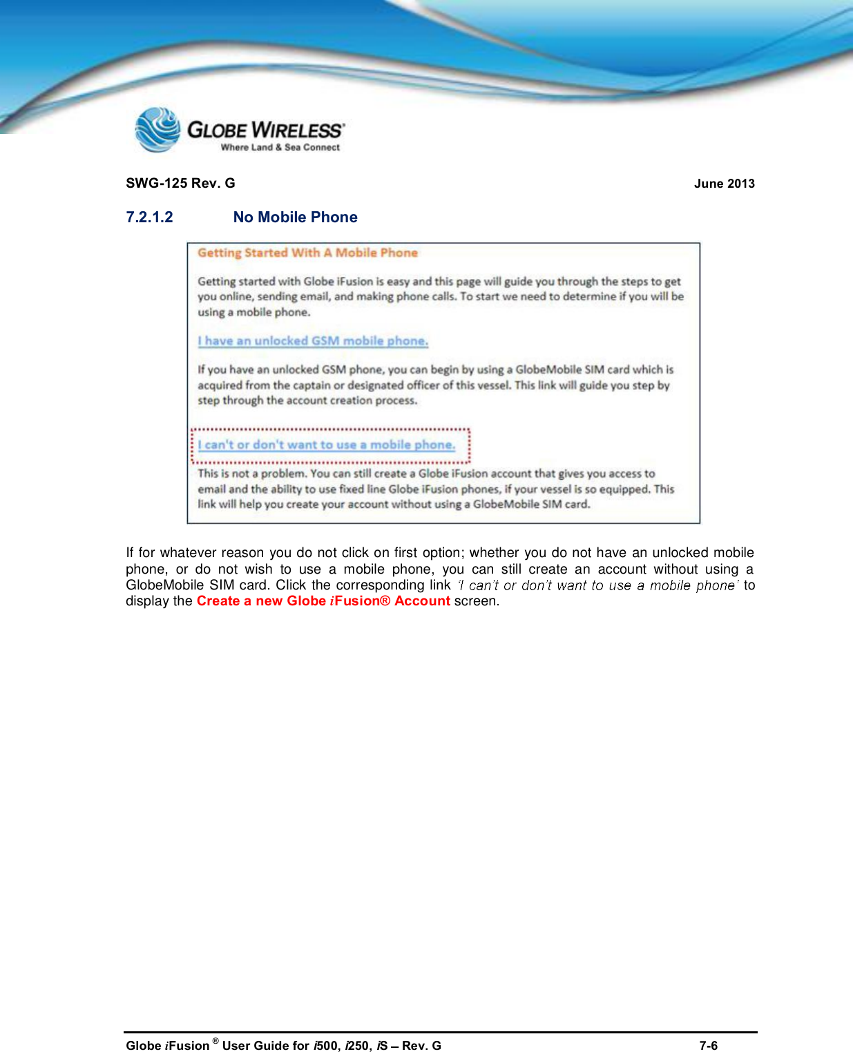 SWG-125 Rev. G June 2013Globe iFusion ®User Guide for i500, i250, iSRev. G 7-67.2.1.2 No Mobile PhoneIf for whatever reason you do not click on first option; whether you do not have an unlocked mobilephone, or do not wish to use a mobile phone, you can still create an account without using aGlobeMobile SIM card. Click the corresponding link todisplay the Create a new Globe iFusion® Account screen.