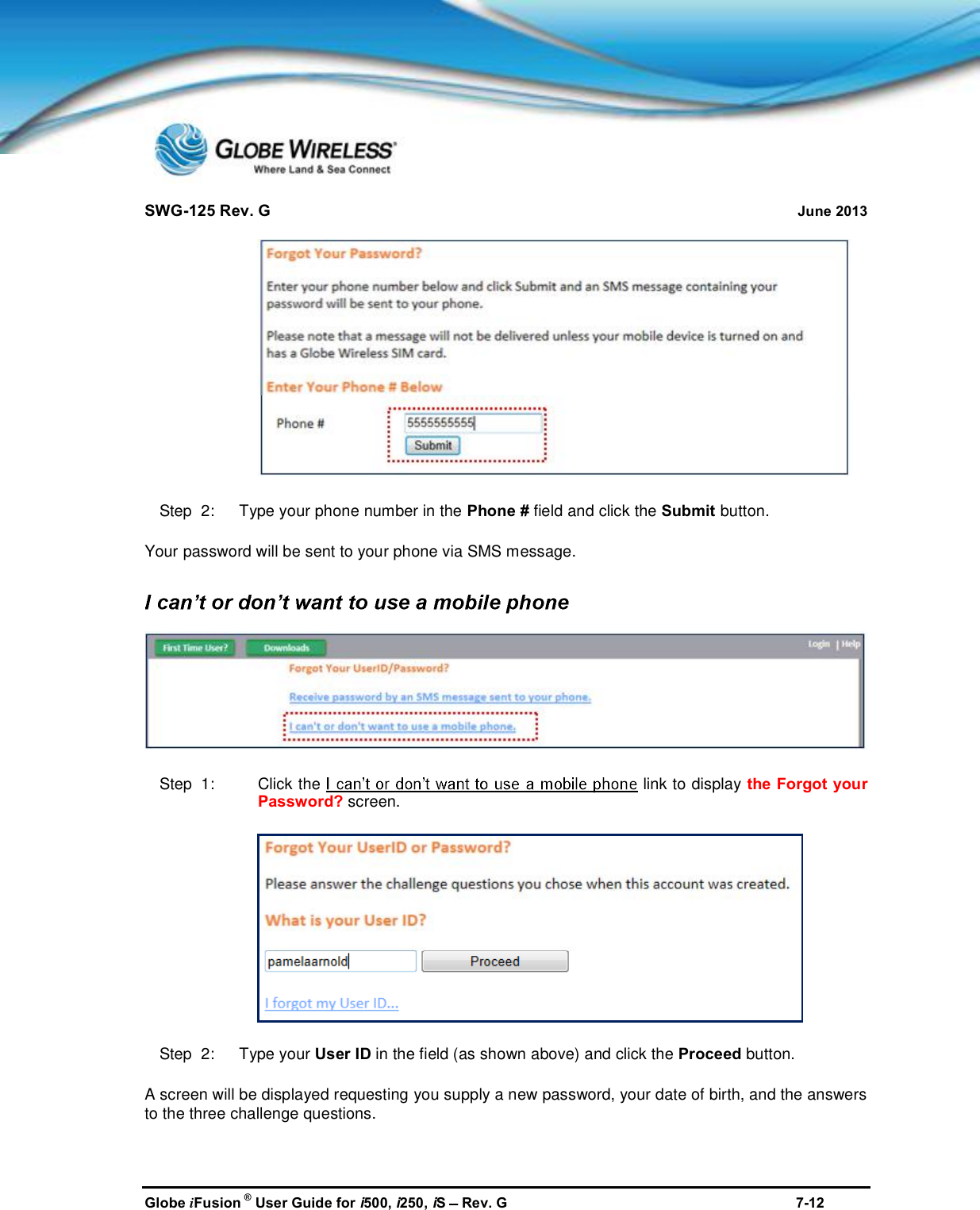 SWG-125 Rev. G June 2013Globe iFusion ®User Guide for i500, i250, iSRev. G 7-12Step  2:   Type your phone number in the Phone # field and click the Submit button.Your password will be sent to your phone via SMS message.Step  1: Click the link to display the Forgot yourPassword? screen.Step  2:   Type your User ID in the field (as shown above) and click the Proceed button.A screen will be displayed requesting you supply a new password, your date of birth, and the answersto the three challenge questions.