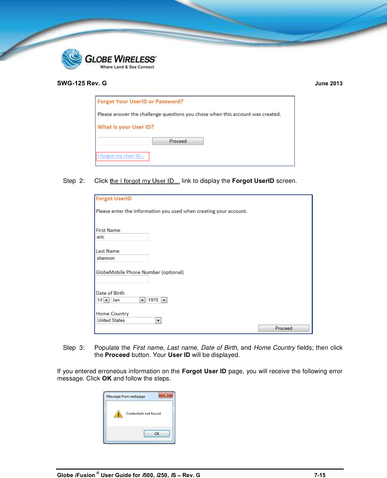 SWG-125 Rev. G June 2013Globe iFusion ®User Guide for i500, i250, iSRev. G 7-15Step  2:   Click link to display the Forgot UserID screen.Step  3:   Populate the First name,Last name,Date of Birth, and Home Country fields; then clickthe Proceed button. Your User ID will be displayed.If you entered erroneous information on the Forgot User ID page, you will receive the following errormessage. Click OK and follow the steps.