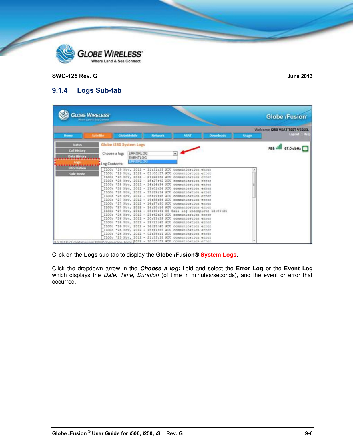 SWG-125 Rev. G June 2013Globe iFusion ®User Guide for i500, i250, iSRev. G 9-69.1.4 Logs Sub-tabClick on the Logs sub-tab to display the Globe iFusion® System Logs.Click the dropdown arrow in the Choose a log: field and select the Error Log or the Event Logwhich displays the Date,Time, Duration (of time in minutes/seconds), and the event or error thatoccurred.