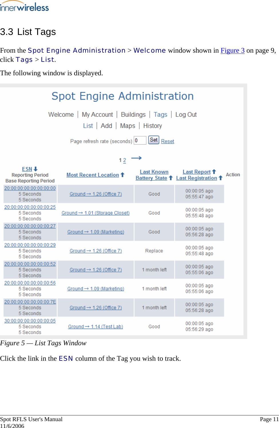       Spot RFLS User&apos;s Manual  Page 11   11/6/2006 3.3 List Tags From the Spot Engine Administration &gt; Welcome window shown in Figure 3 on page 9, click Tags &gt; List. The following window is displayed. Figure 5 — List Tags Window Click the link in the ESN column of the Tag you wish to track.  