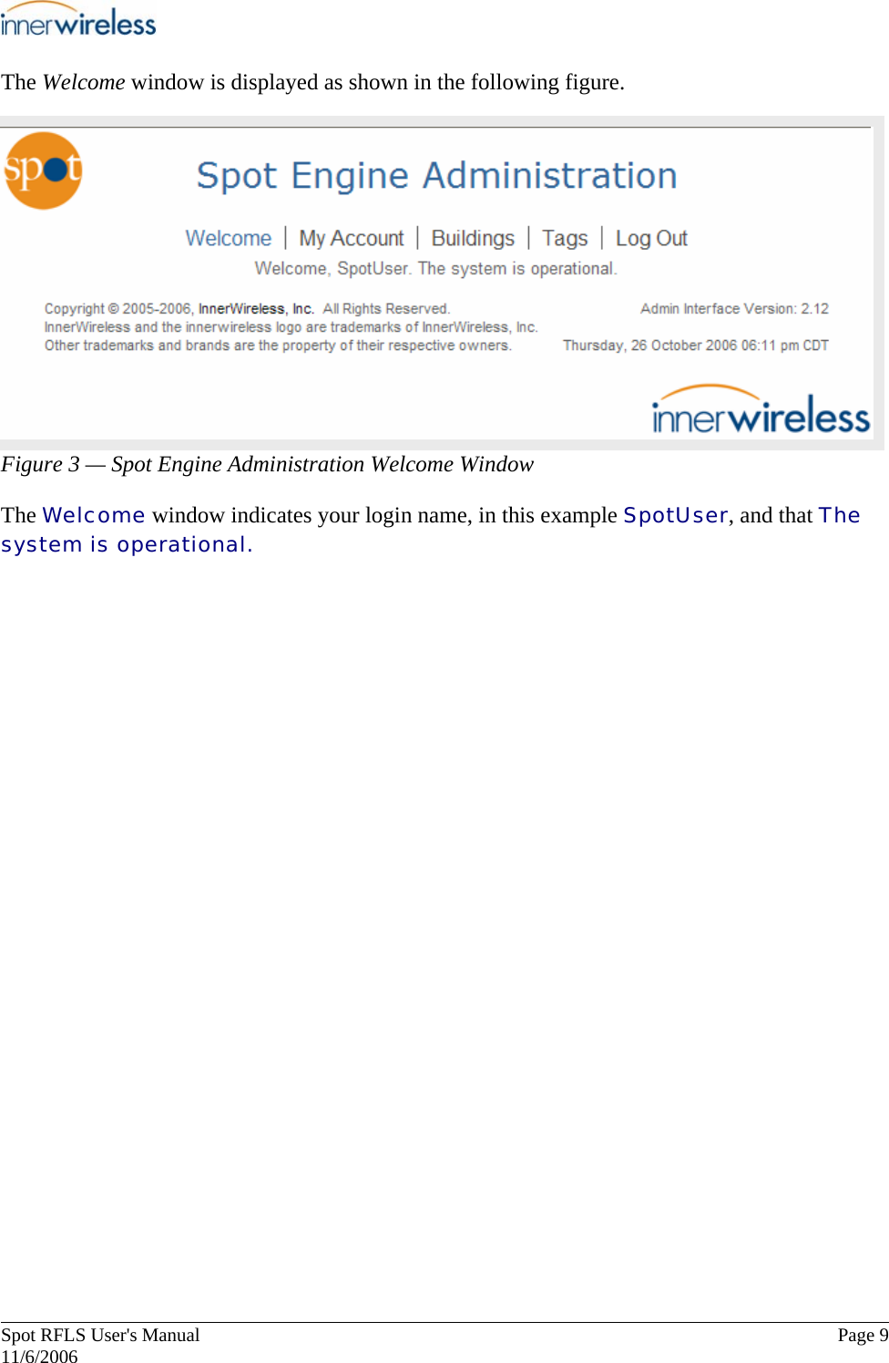       Spot RFLS User&apos;s Manual  Page 9   11/6/2006 The Welcome window is displayed as shown in the following figure. Figure 3 — Spot Engine Administration Welcome Window The Welcome window indicates your login name, in this example SpotUser, and that The system is operational.  