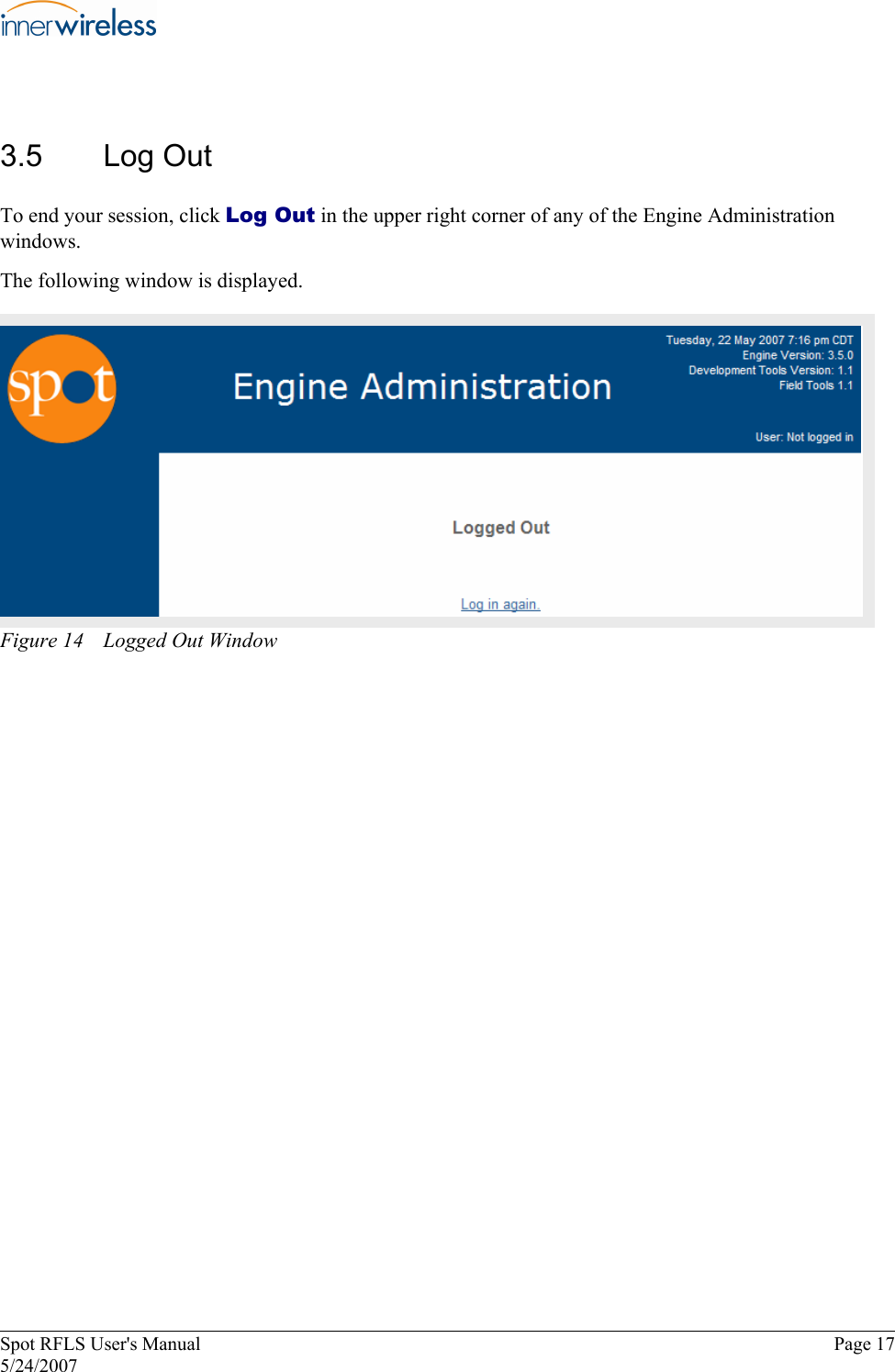 3.5  Log Out To end your session, click Log Out in the upper right corner of any of the Engine Administration windows. The following window is displayed. Figure 14  Logged Out Window Spot RFLS User&apos;s Manual  Page 17 5/24/2007 