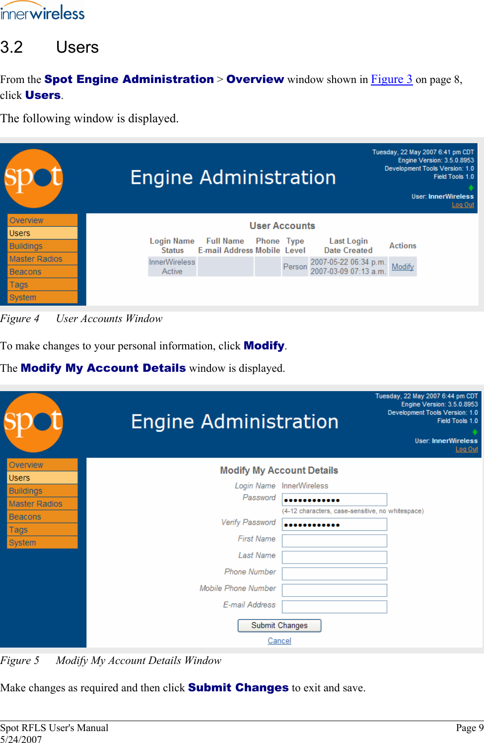 3.2  Users From the Spot Engine Administration &gt; Overview window shown in Figure 3 on page 8, click Users. The following window is displayed. Figure 4  User Accounts Window To make changes to your personal information, click Modify. The Modify My Account Details window is displayed. Figure 5  Modify My Account Details Window Make changes as required and then click Submit Changes to exit and save. Spot RFLS User&apos;s Manual  Page 9 5/24/2007 