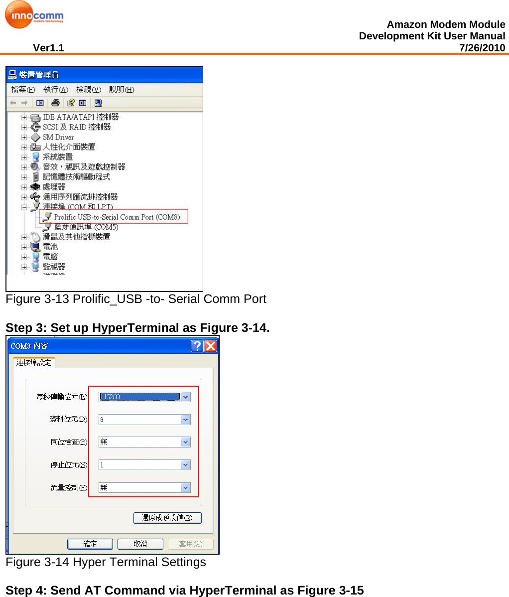  Amazon Modem Module Development Kit User Manual Ver1.1                                                                                                                                         7/26/2010   Figure 3-13 Prolific_USB -to- Serial Comm Port  Step 3: Set up HyperTerminal as Figure 3-14.  Figure 3-14 Hyper Terminal Settings  Step 4: Send AT Command via HyperTerminal as Figure 3-15 