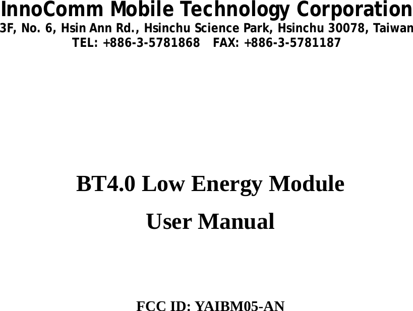 InnoComm Mobile Technology Corporation  3F, No. 6, Hsin Ann Rd., Hsinchu Science Park, Hsinchu 30078, Taiwan TEL: +886-3-5781868   FAX: +886-3-5781187    BT4.0 Low Energy Module   User Manual   FCC ID: YAIBM05-AN      