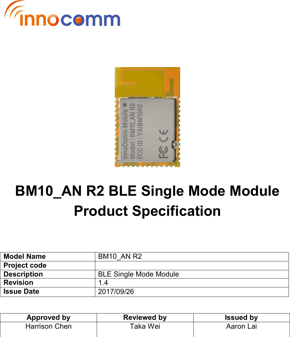         BM10_AN R2 BLE Single Mode Module Product Specification     Model Name BM10_AN R2 Project code  Description BLE Single Mode Module Revision 1.4 Issue Date 2017/09/26   Approved by Reviewed by Issued by Harrison Chen  Taka Wei  Aaron Lai  