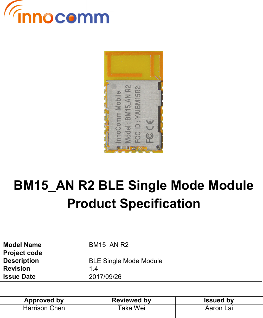           BM15_AN R2 BLE Single Mode Module Product Specification     Model Name BM15_AN R2 Project code  Description BLE Single Mode Module Revision 1.4 Issue Date 2017/09/26   Approved by Reviewed by Issued by Harrison Chen  Taka Wei  Aaron Lai  