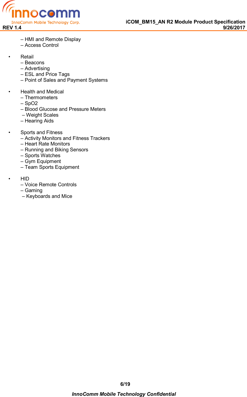   iCOM_BM15_AN R2 Module Product Specification REV 1.4                                                                                                                                                9/26/2017    InnoComm Mobile Technology Confidential 6/19– HMI and Remote Display – Access Control  •  Retail – Beacons – Advertising  – ESL and Price Tags – Point of Sales and Payment Systems  •  Health and Medical  – Thermometers  – SpO2  – Blood Glucose and Pressure Meters  – Weight Scales  – Hearing Aids    •  Sports and Fitness  – Activity Monitors and Fitness Trackers – Heart Rate Monitors – Running and Biking Sensors – Sports Watches – Gym Equipment  – Team Sports Equipment   •  HID – Voice Remote Controls – Gaming  – Keyboards and Mice      