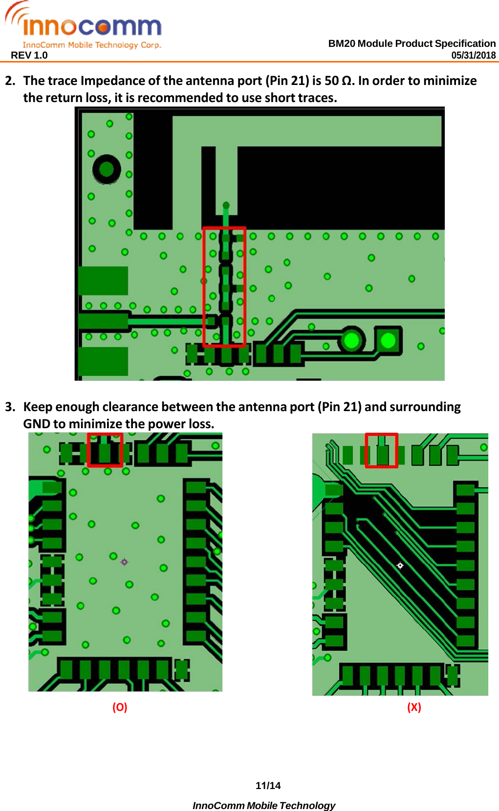 BM20 Module Product Specification 05/31/2018 REV 1.0 11/14   InnoComm Mobile Technology  2.The trace Impedance of the antenna port (Pin 21) is 50 Ω. In order to minimizethe return loss, it is recommended to use short traces.3.Keep enough clearance between the antenna port (Pin 21) and surroundingGND to minimize the power loss.(O) (X) 