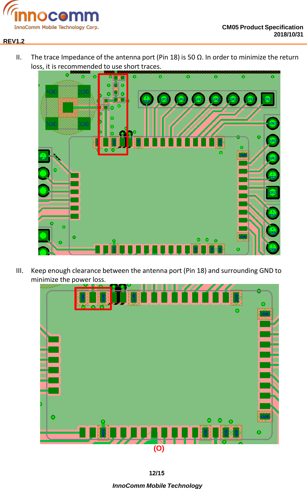 CM05 Product Specification 2018/10/31  REV1.2 12/15              InnoComm Mobile Technology II. The trace Impedance of the antenna port (Pin 18) is 50 Ω. In order to minimize the returnloss, it is recommended to use short traces.III. Keep enough clearance between the antenna port (Pin 18) and surrounding GND tominimize the power loss.(O) 