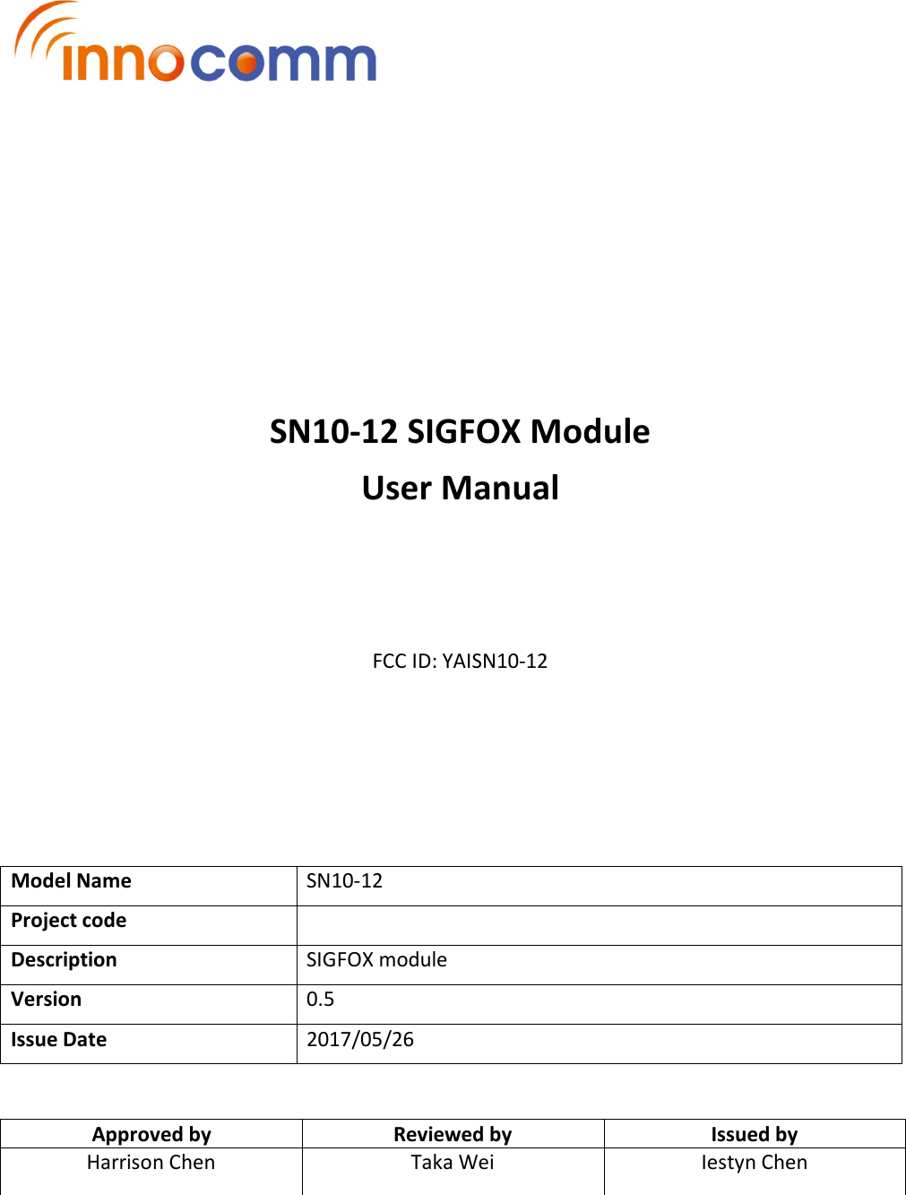            SN10-12 SIGFOX Module User Manual      FCC ID: YAISN10-12        Model Name  SN10-12 Project code   Description  SIGFOX module Version  0.5 Issue Date  2017/05/26   Approved by  Reviewed by  Issued by Harrison Chen  Taka Wei  Iestyn Chen  