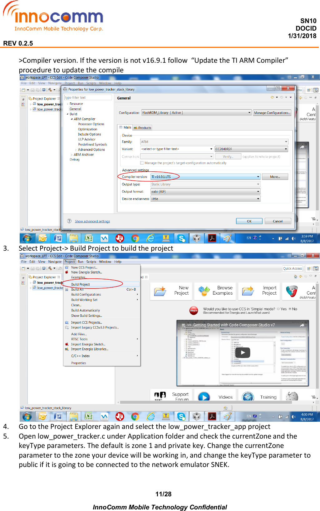  SN10 DOCID                                                                                                                                         1/31/2018 REV 0.2.5    InnoComm Mobile Technology Confidential 11/28 &gt;Compiler version. If the version is not v16.9.1 follow  “Update the TI ARM Compiler” procedure to update the compile   3. Select Project-&gt; Build Project to build the project  4. Go to the Project Explorer again and select the low_power_tracker_app project 5. Open low_power_tracker.c under Application folder and check the currentZone and the keyType parameters. The default is zone 1 and private key. Change the currentZone parameter to the zone your device will be working in, and change the keyType parameter to public if it is going to be connected to the network emulator SNEK.  