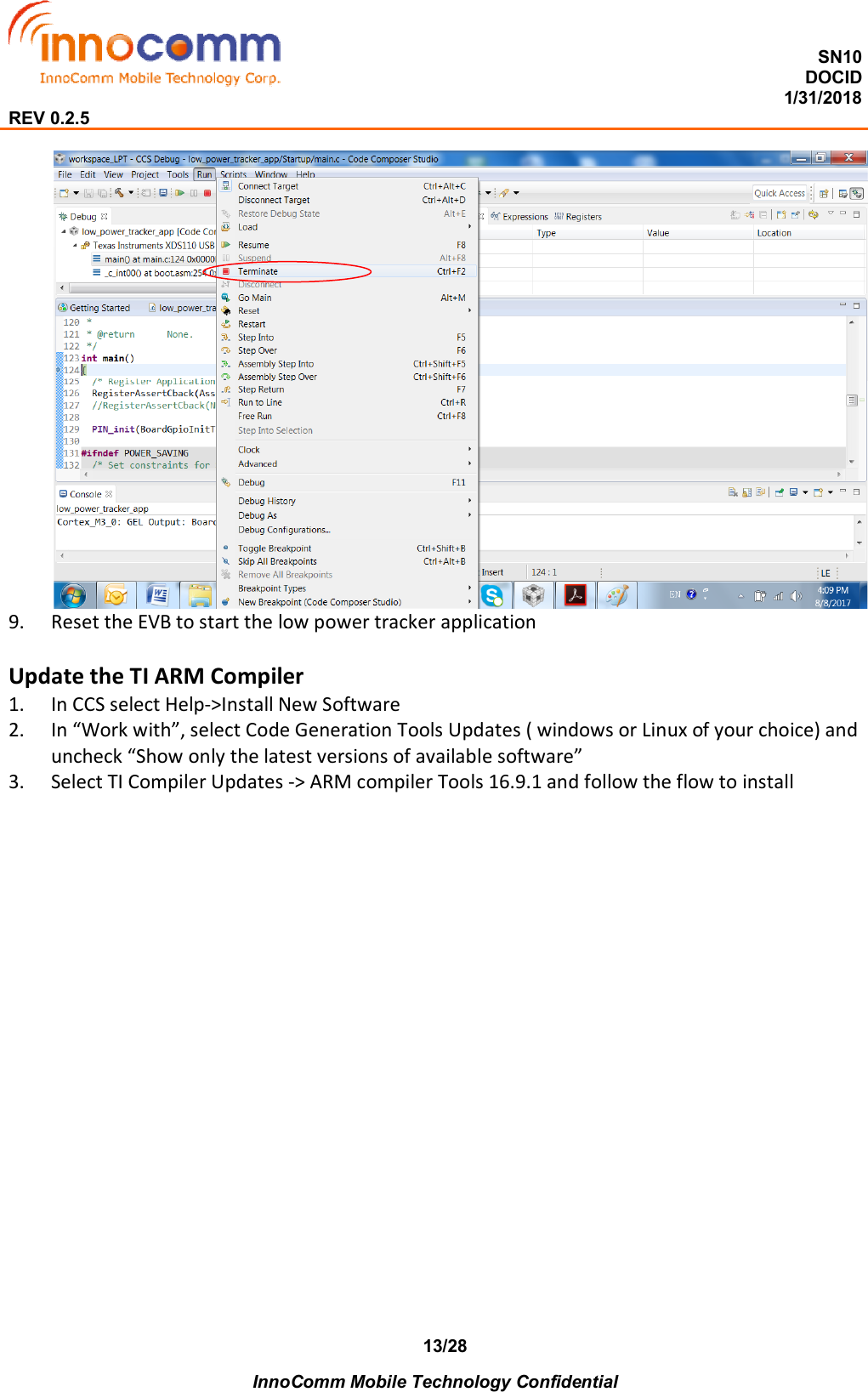  SN10 DOCID                                                                                                                                         1/31/2018 REV 0.2.5    InnoComm Mobile Technology Confidential 13/28  9. Reset the EVB to start the low power tracker application  Update the TI ARM Compiler 1. In CCS select Help-&gt;Install New Software 2. In “Work with”, select Code Generation Tools Updates ( windows or Linux of your choice) and uncheck “Show only the latest versions of available software” 3. Select TI Compiler Updates -&gt; ARM compiler Tools 16.9.1 and follow the flow to install     