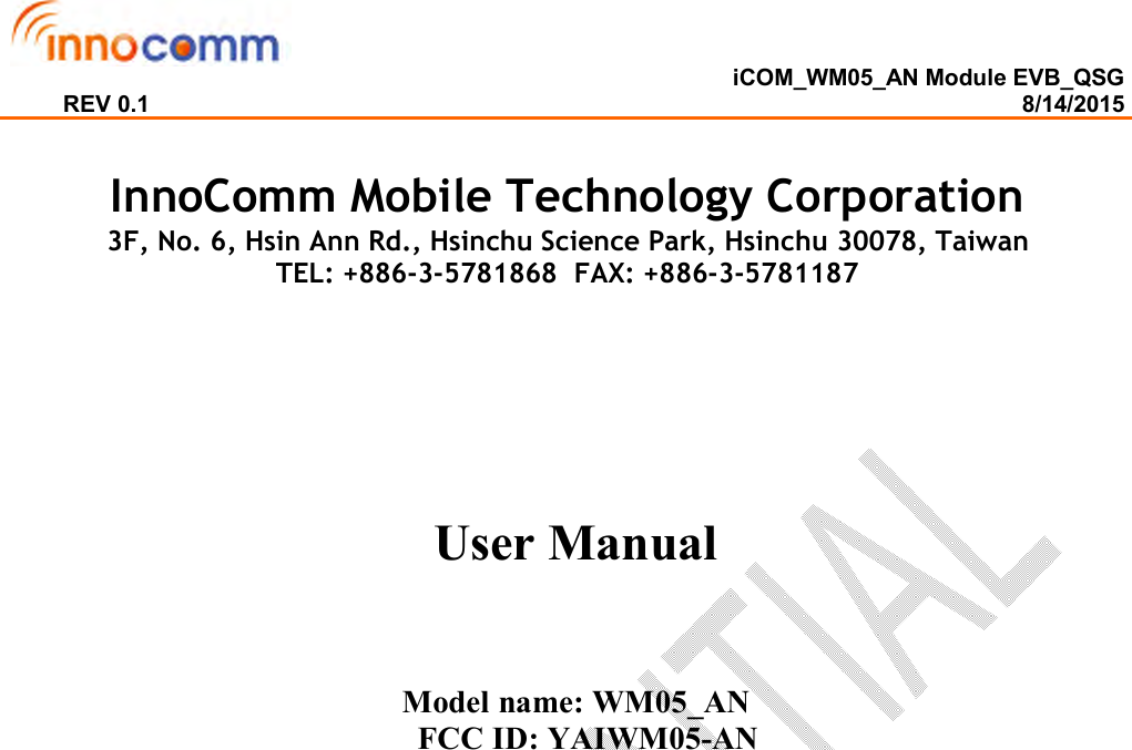  iCOM_WM05_AN Module EVB_QSG REV 0.1                                                                                                                                        8/14/2015   InnoComm Mobile Technology Corporation  3F, No. 6, Hsin Ann Rd., Hsinchu Science Park, Hsinchu 30078, Taiwan TEL: +886-3-5781868  FAX: +886-3-5781187     User Manual    Model name: WM05_AN    FCC ID: YAIWM05-AN      