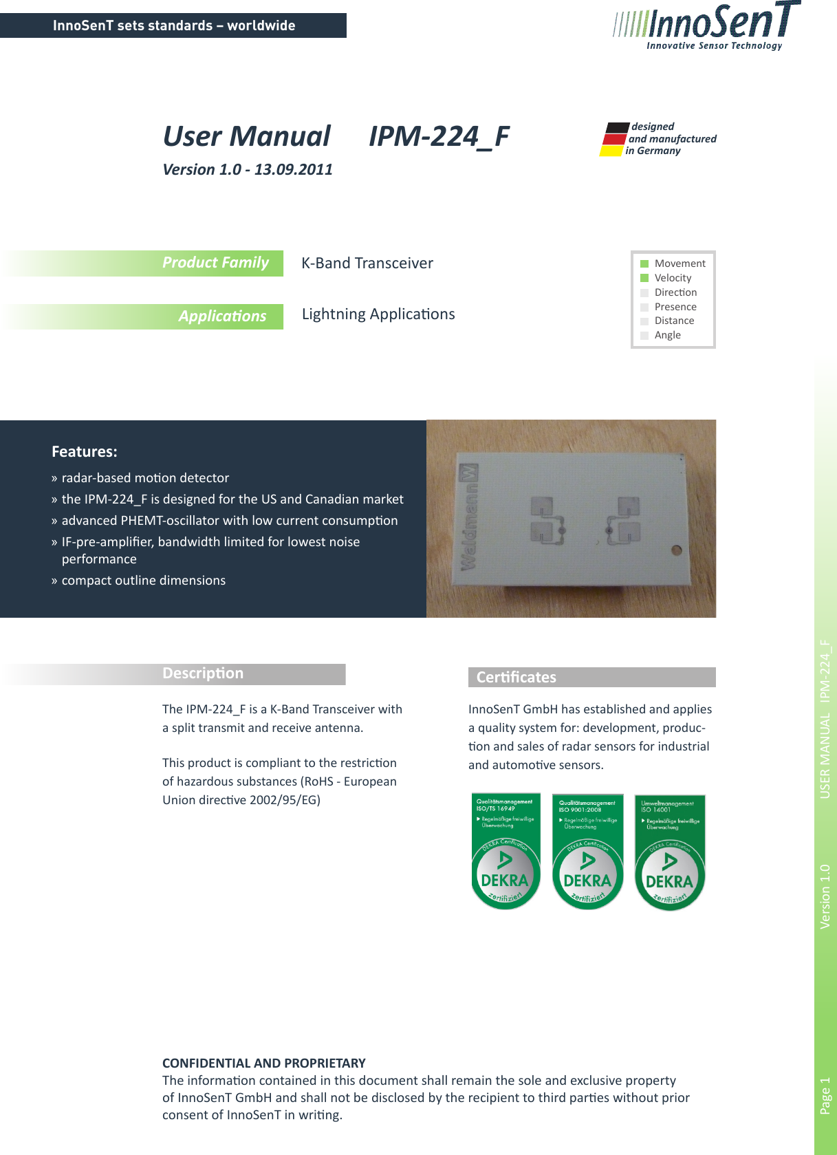 InnoSenT sets standards – worldwidePage 1        Version 1.0      USER MANUAL   IPM-224_FCONFIDENTIAL AND PROPRIETARYThe informaon contained in this document shall remain the sole and exclusive property of InnoSenT GmbH and shall not be disclosed by the recipient to third pares without prior     consent of InnoSenT in wring.User Manual  IPM-224_F  Version 1.0 - 13.09.2011The IPM-224_F is a K-Band Transceiver with a split transmit and receive antenna.This product is compliant to the restricon of hazardous substances (RoHS - European Union direcve 2002/95/EG)Features:  »radar-based moon detector »the IPM-224_F is designed for the US and Canadian market »advanced PHEMT-oscillator with low current consumpon »IF-pre-amplier, bandwidth limited for lowest noise          performance »compact outline dimensionsProduct Family ApplicaonsK-Band TransceiverLightning ApplicaonsMovement Velocity Direcon Presence Distance AngleDescripon CercatesInnoSenT GmbH has established and applies a quality system for: development, produc-on and sales of radar sensors for industrial and automove sensors.and manufactured in Germanydesigned