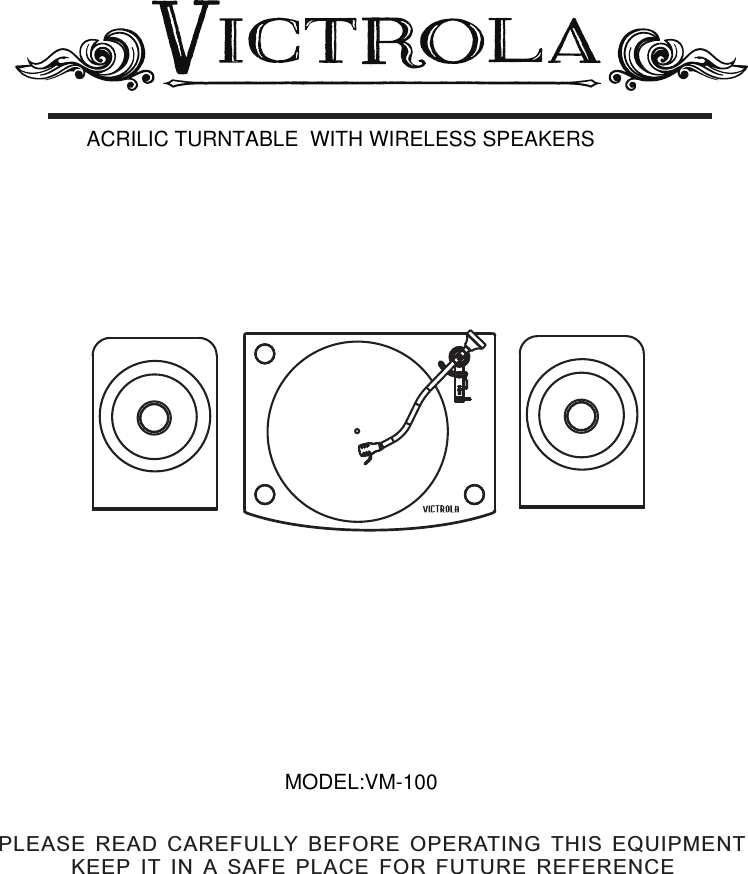 MODEL:VM-100ACRILIC TURNTABLE  WITH WIRELESS SPEAKERSPLEASE READ CAREFULLY BEFORE OPERATING THIS EQUIPMENTKEEP IT IN A SAFE PLACE FOR FUTURE REFERENCE