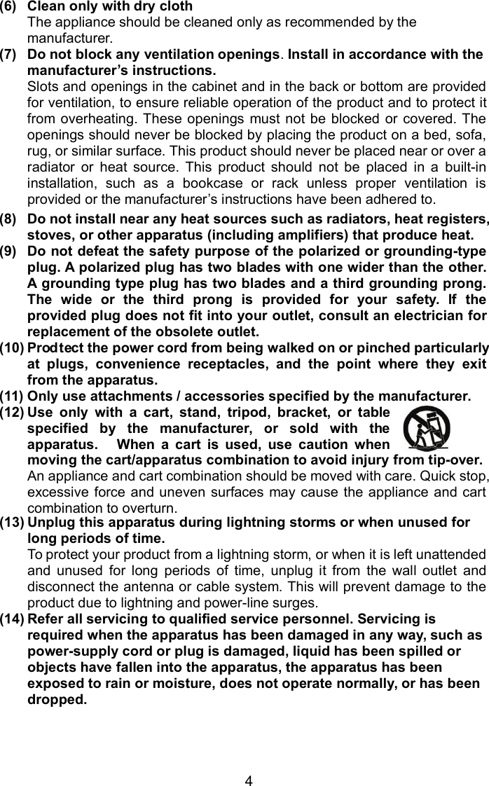 4(6) Clean only with dry clothThe appliance should be cleaned only as recommended by themanufacturer.(7) Do not block any ventilation openings.Install in accordance with themanufacturer’s instructions.Slots and openings in the cabinet and in the back or bottom are providedfor ventilation, to ensure reliable operation of the product and to protect itfrom overheating. These openings must not be blocked or covered. Theopenings should never be blocked by placing the product on a bed, sofa,rug, or similar surface. This product should never be placed near or over aradiator or heat source. This product should not be placed in a built-ininstallation, such as a bookcase or rack unless proper ventilation isprovided or the manufacturer’s instructions have been adhered to.(8) Do not install near any heat sources such as radiators, heat registers,stoves, or other apparatus (including amplifiers) that produce heat.(9) Do not defeat the safety purpose of the polarized or grounding-typeplug. A polarized plug has two blades with one wider than the other.A grounding type plug has two blades and a third grounding prong.The wide or the third prong is provided for your safety. If theprovided plug does not fit into your outlet, consult an electrician forreplacement of the obsolete outlet.(10) Prod ct the power cord from being walked on or pinched particularlyat plugs, convenience receptacles, and the point where they exitfrom the apparatus.(11) Only use attachments / accessories specified by the manufacturer.(12) Use only with a cart, stand, tripod, bracket, or tablspecified by the manufacturer, or sold with thapparatus. When a cart is used, use caution wheneemoving the cart/apparatus combination to avoid injury from tip-over.An appliance and cart combination should be moved with care. Quick stop,excessive force and uneven surfaces may cause the appliance and cartcombination to overturn.(13) Unplug this apparatus during lightning storms or when unused forlong periods of time.To protect your product from a lightning storm, or when it is left unattendedand unused for long periods of time, unplug it from the wall outlet anddisconnect the antenna or cable system. This will prevent damage to theproduct due to lightning and power-line surges.(14) Refer all servicing to qualified service personnel. Servicing isrequired when the apparatus has been damaged in any way, such aspower-supply cord or plug is damaged, liquid has been spilled orobjects have fallen into the apparatus, the apparatus has beenexposed to rain or moisture, does not operate normally, or has beendropped.te