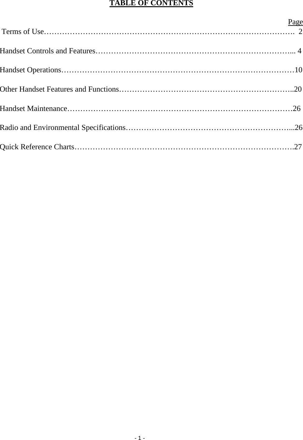   - 1 - TABLE OF CONTENTS  Page                   Terms of Use…………………………………………………………………………………….  2  Handset Controls and Features…………………………………………………………………... 4  Handset Operations………………………………………………………………………………10  Other Handset Features and Functions…………………………………………………………..20  Handset Maintenance……………………………………………………………………………26  Radio and Environmental Specifications………………………………………………………...26  Quick Reference Charts………………………………………………………………………….27                         